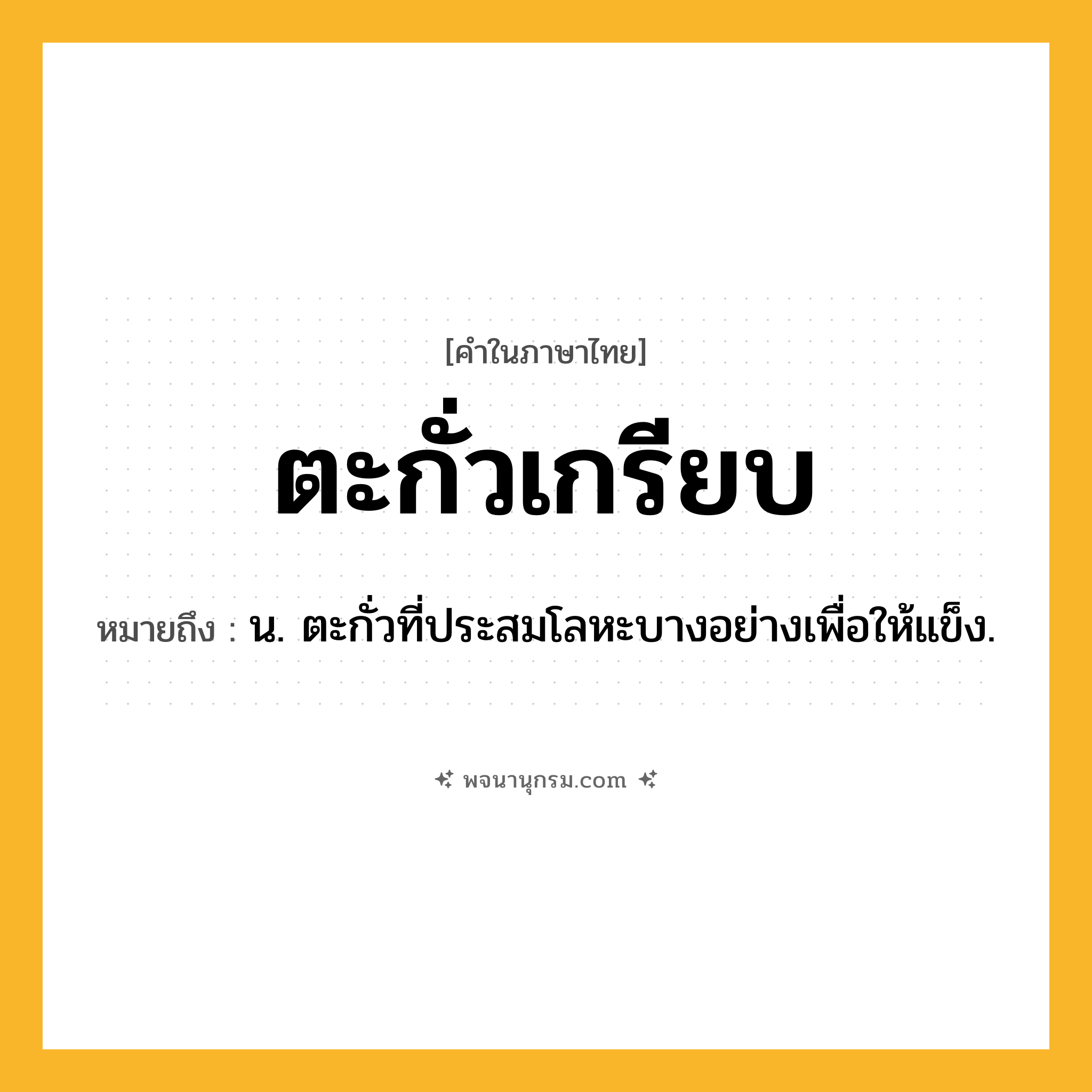 ตะกั่วเกรียบ ความหมาย หมายถึงอะไร?, คำในภาษาไทย ตะกั่วเกรียบ หมายถึง น. ตะกั่วที่ประสมโลหะบางอย่างเพื่อให้แข็ง.