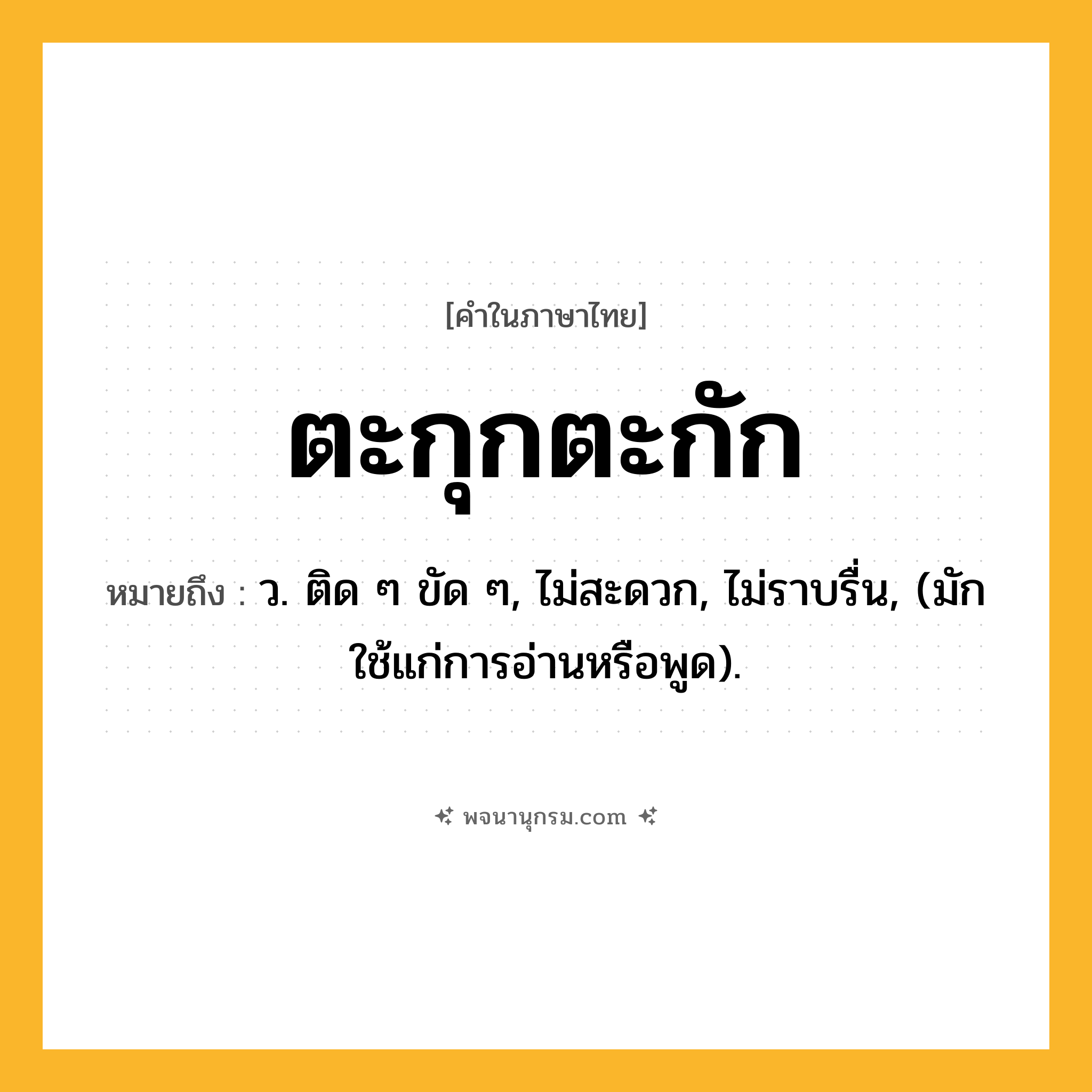 ตะกุกตะกัก ความหมาย หมายถึงอะไร?, คำในภาษาไทย ตะกุกตะกัก หมายถึง ว. ติด ๆ ขัด ๆ, ไม่สะดวก, ไม่ราบรื่น, (มักใช้แก่การอ่านหรือพูด).