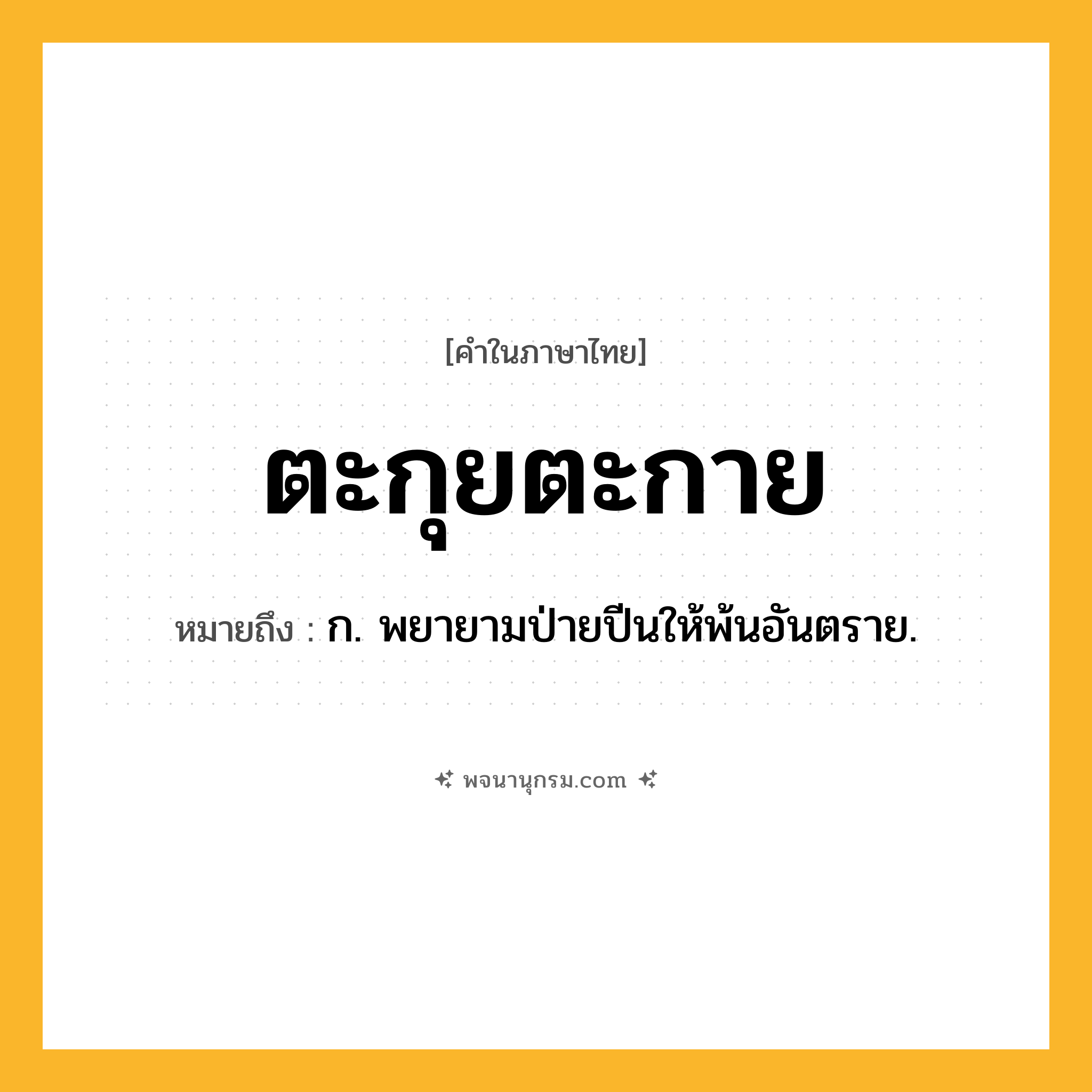 ตะกุยตะกาย ความหมาย หมายถึงอะไร?, คำในภาษาไทย ตะกุยตะกาย หมายถึง ก. พยายามป่ายปีนให้พ้นอันตราย.