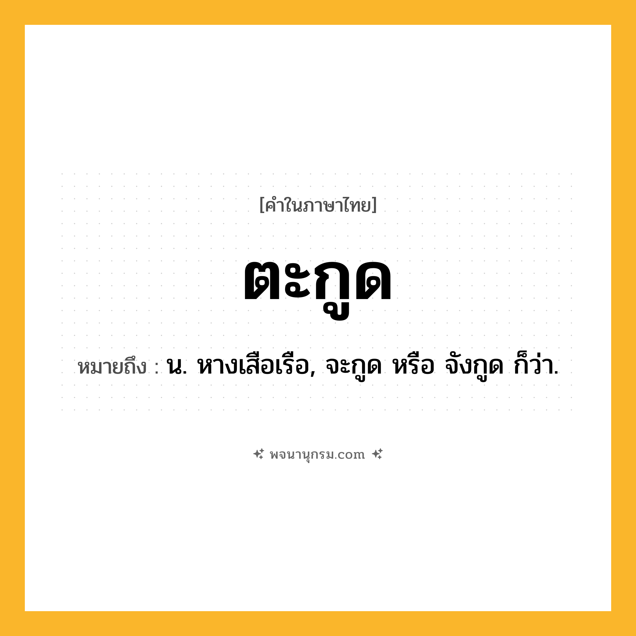 ตะกูด ความหมาย หมายถึงอะไร?, คำในภาษาไทย ตะกูด หมายถึง น. หางเสือเรือ, จะกูด หรือ จังกูด ก็ว่า.