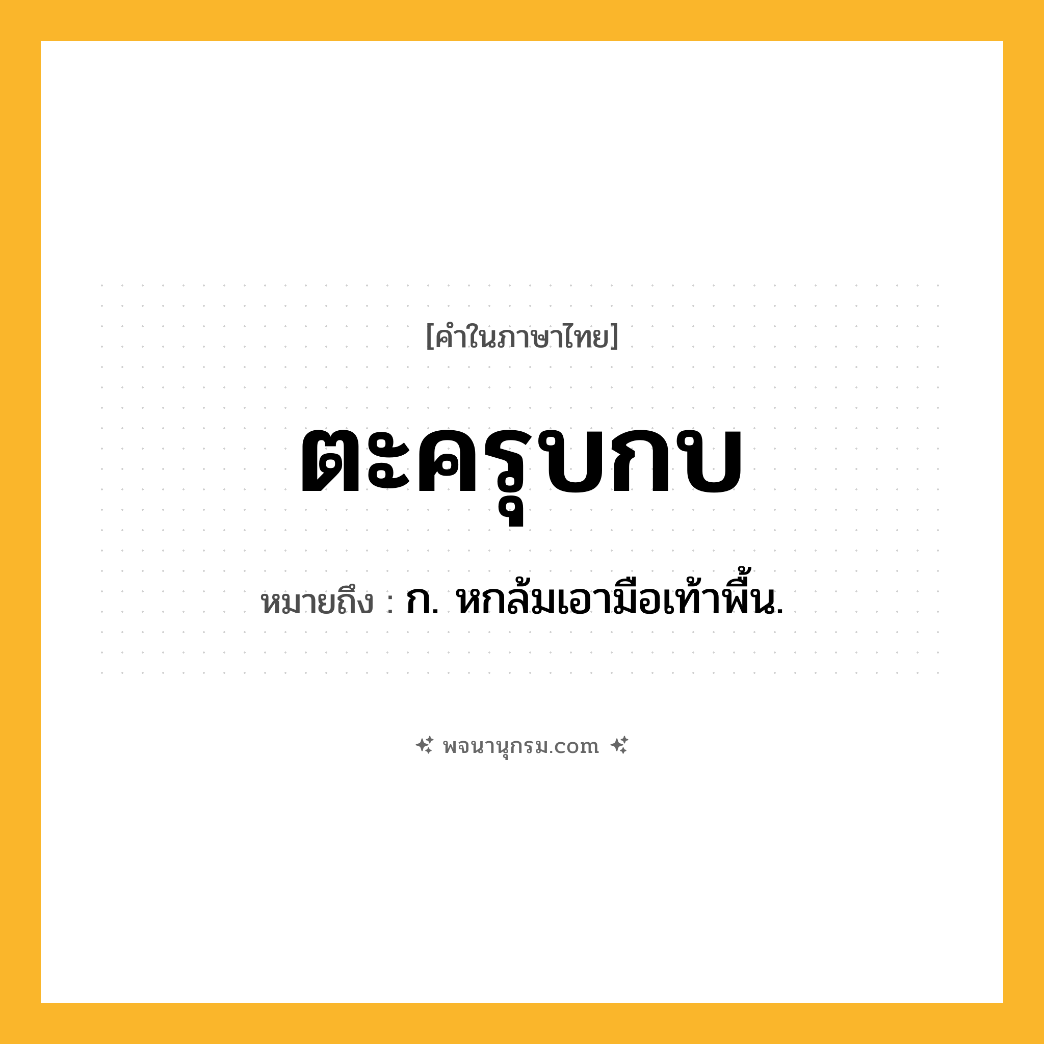 ตะครุบกบ ความหมาย หมายถึงอะไร?, คำในภาษาไทย ตะครุบกบ หมายถึง ก. หกล้มเอามือเท้าพื้น.