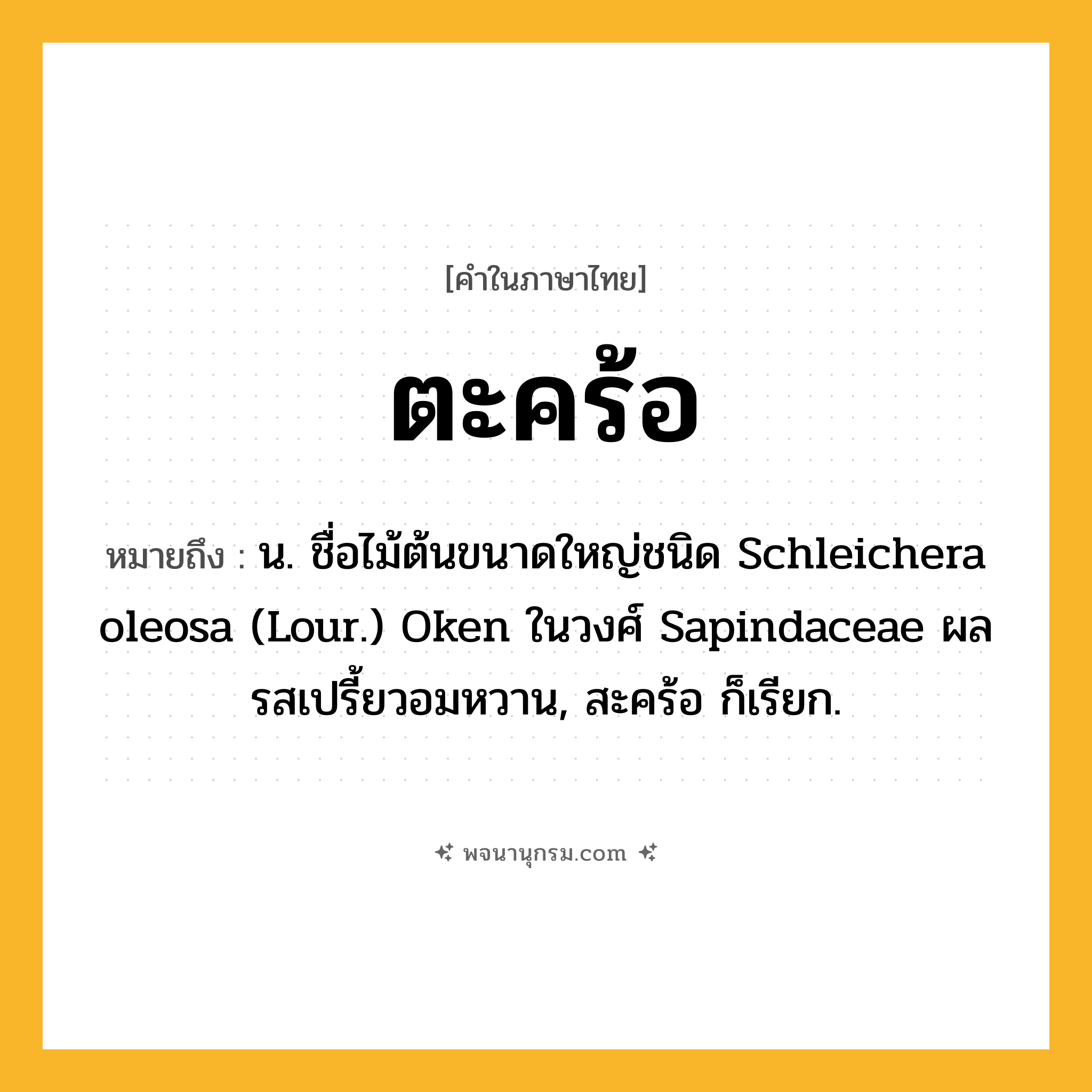 ตะคร้อ ความหมาย หมายถึงอะไร?, คำในภาษาไทย ตะคร้อ หมายถึง น. ชื่อไม้ต้นขนาดใหญ่ชนิด Schleichera oleosa (Lour.) Oken ในวงศ์ Sapindaceae ผลรสเปรี้ยวอมหวาน, สะคร้อ ก็เรียก.