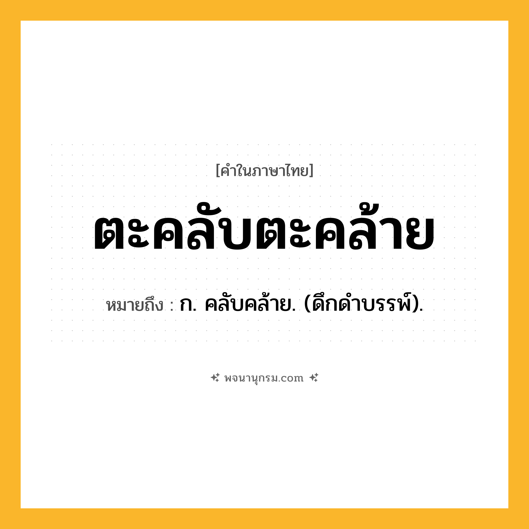 ตะคลับตะคล้าย ความหมาย หมายถึงอะไร?, คำในภาษาไทย ตะคลับตะคล้าย หมายถึง ก. คลับคล้าย. (ดึกดําบรรพ์).