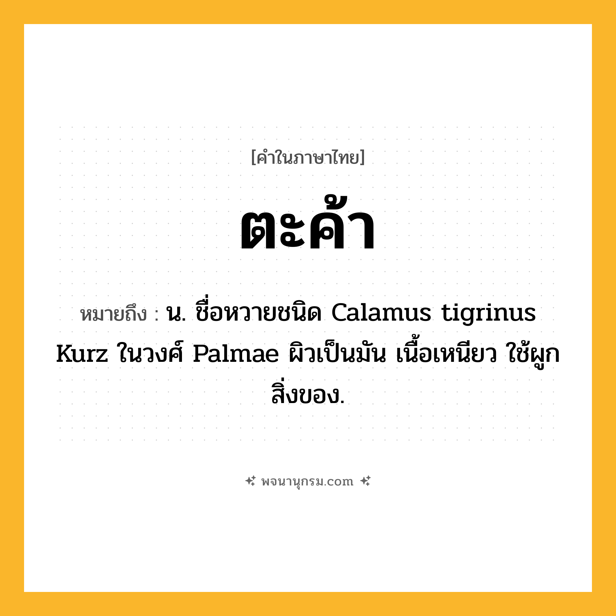 ตะค้า ความหมาย หมายถึงอะไร?, คำในภาษาไทย ตะค้า หมายถึง น. ชื่อหวายชนิด Calamus tigrinus Kurz ในวงศ์ Palmae ผิวเป็นมัน เนื้อเหนียว ใช้ผูกสิ่งของ.