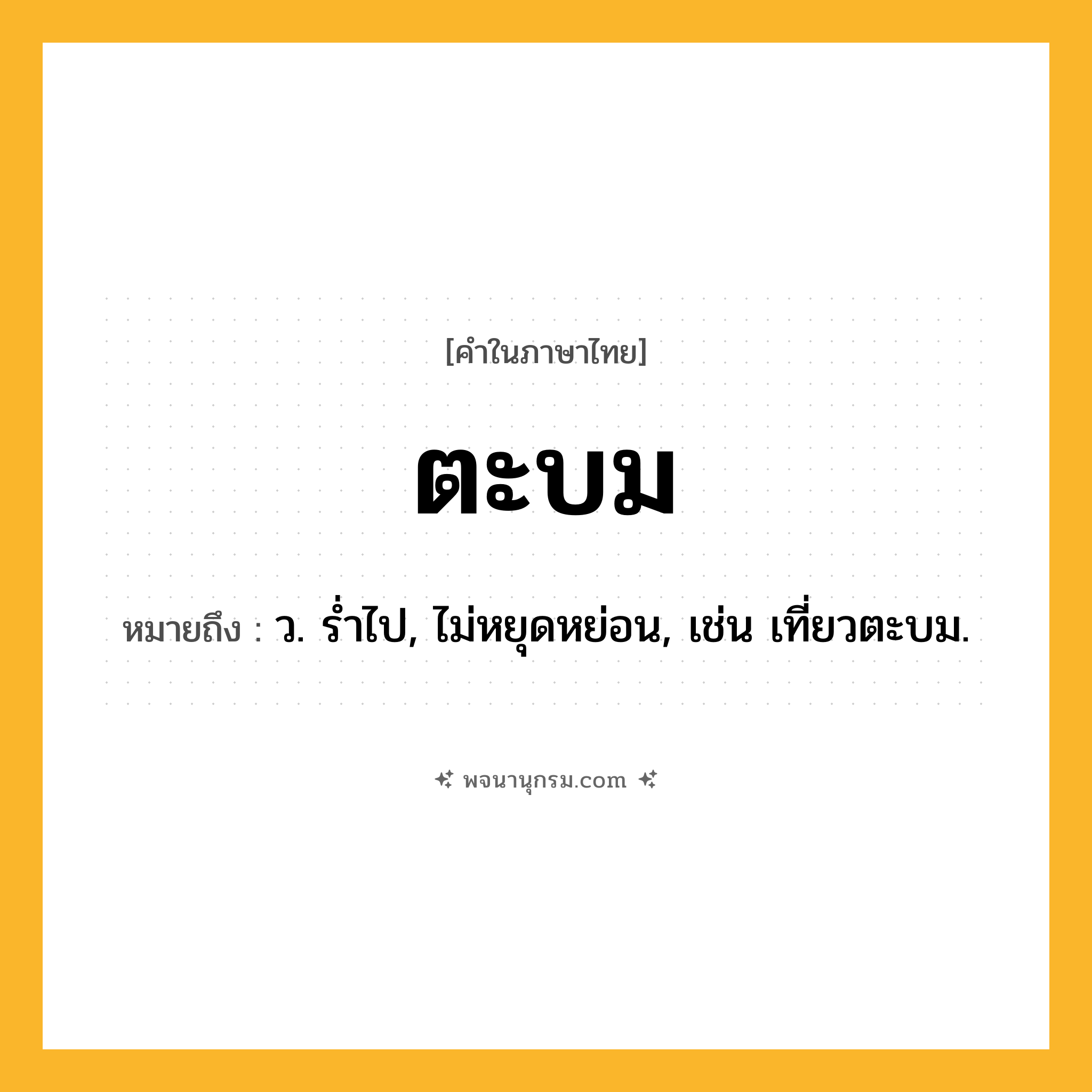 ตะบม ความหมาย หมายถึงอะไร?, คำในภาษาไทย ตะบม หมายถึง ว. รํ่าไป, ไม่หยุดหย่อน, เช่น เที่ยวตะบม.