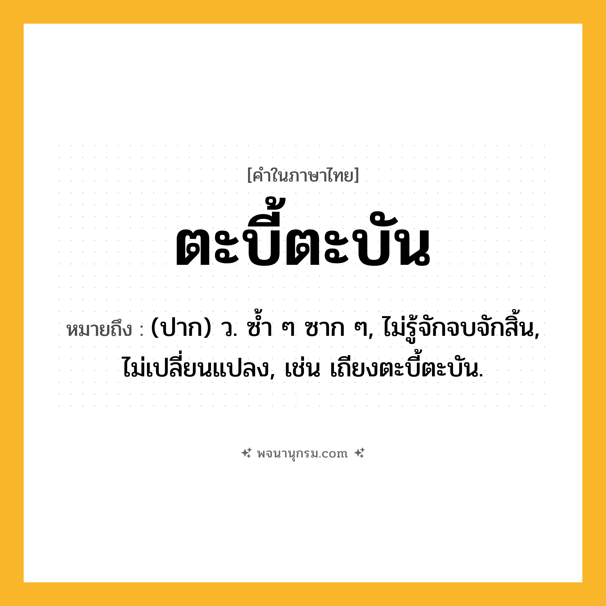 ตะบี้ตะบัน ความหมาย หมายถึงอะไร?, คำในภาษาไทย ตะบี้ตะบัน หมายถึง (ปาก) ว. ซํ้า ๆ ซาก ๆ, ไม่รู้จักจบจักสิ้น, ไม่เปลี่ยนแปลง, เช่น เถียงตะบี้ตะบัน.