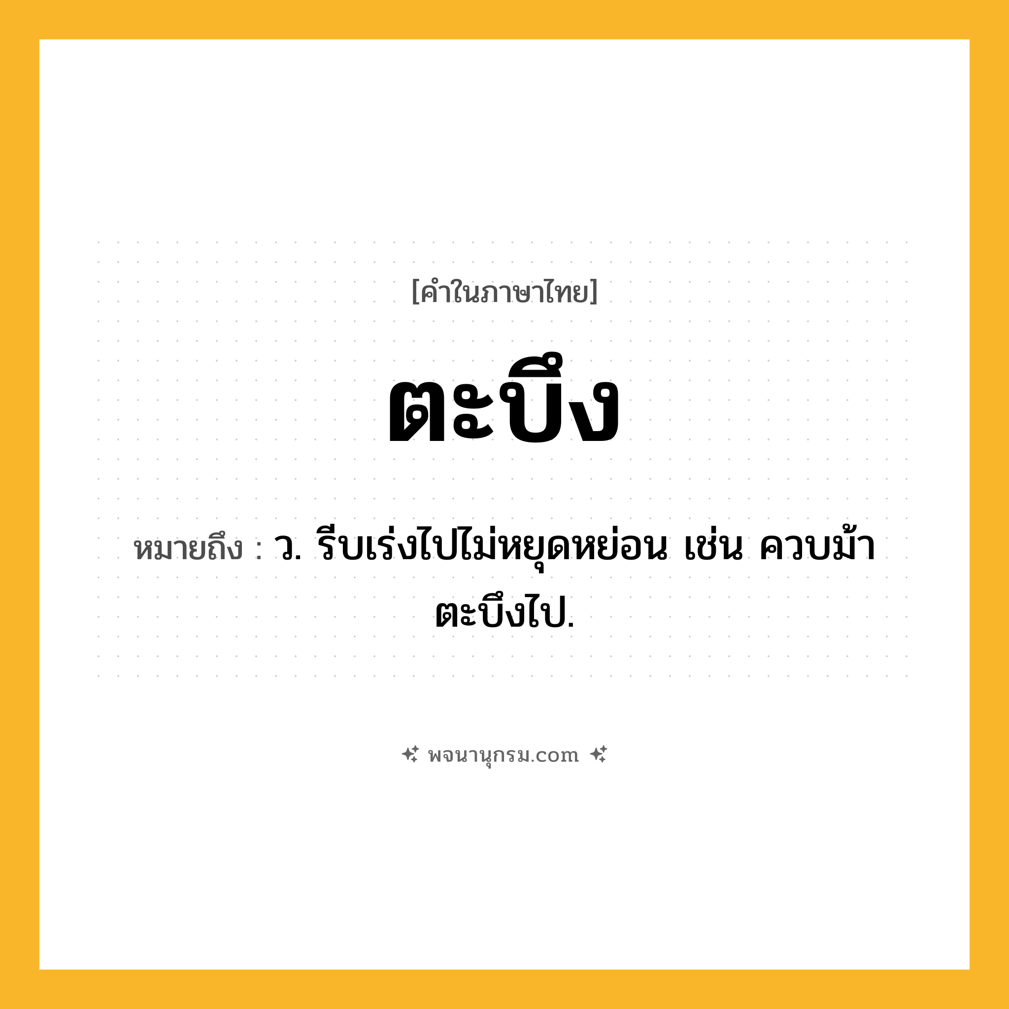 ตะบึง ความหมาย หมายถึงอะไร?, คำในภาษาไทย ตะบึง หมายถึง ว. รีบเร่งไปไม่หยุดหย่อน เช่น ควบม้าตะบึงไป.