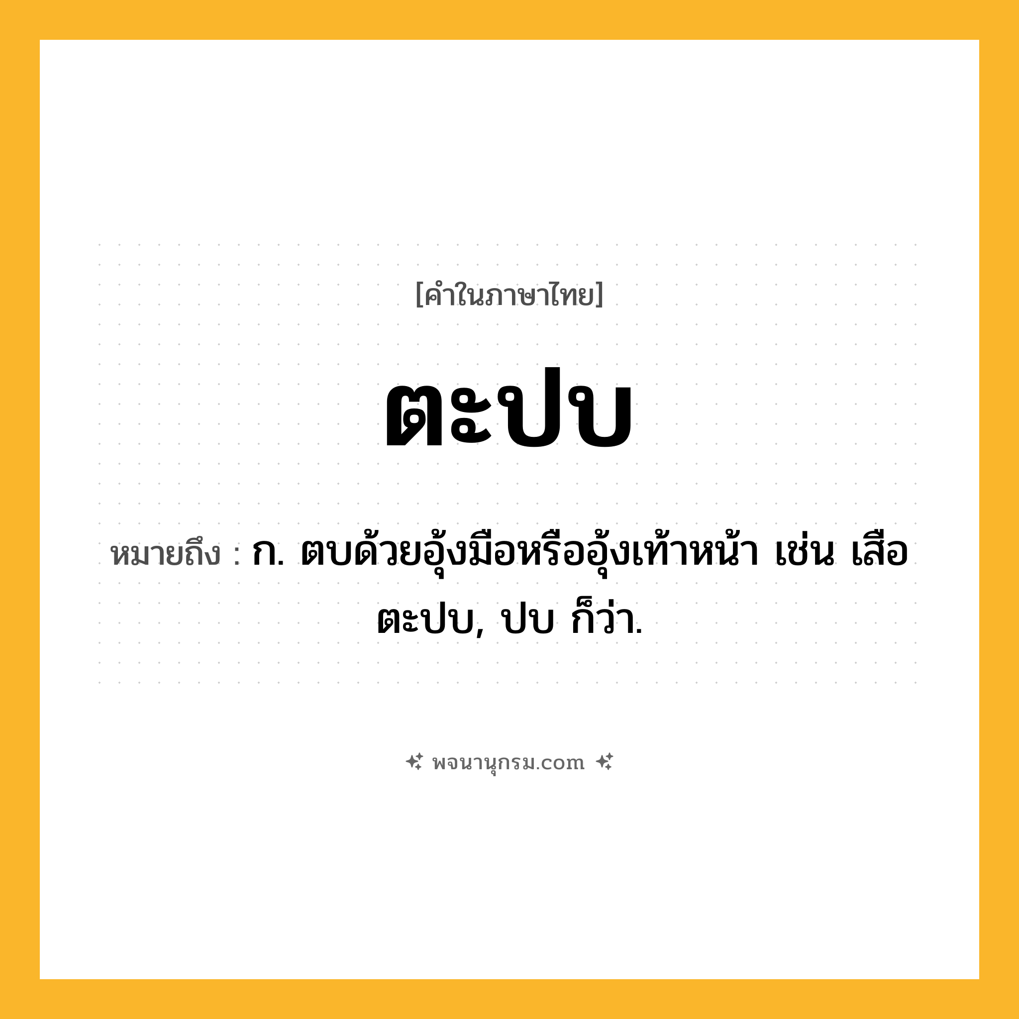 ตะปบ ความหมาย หมายถึงอะไร?, คำในภาษาไทย ตะปบ หมายถึง ก. ตบด้วยอุ้งมือหรืออุ้งเท้าหน้า เช่น เสือตะปบ, ปบ ก็ว่า.