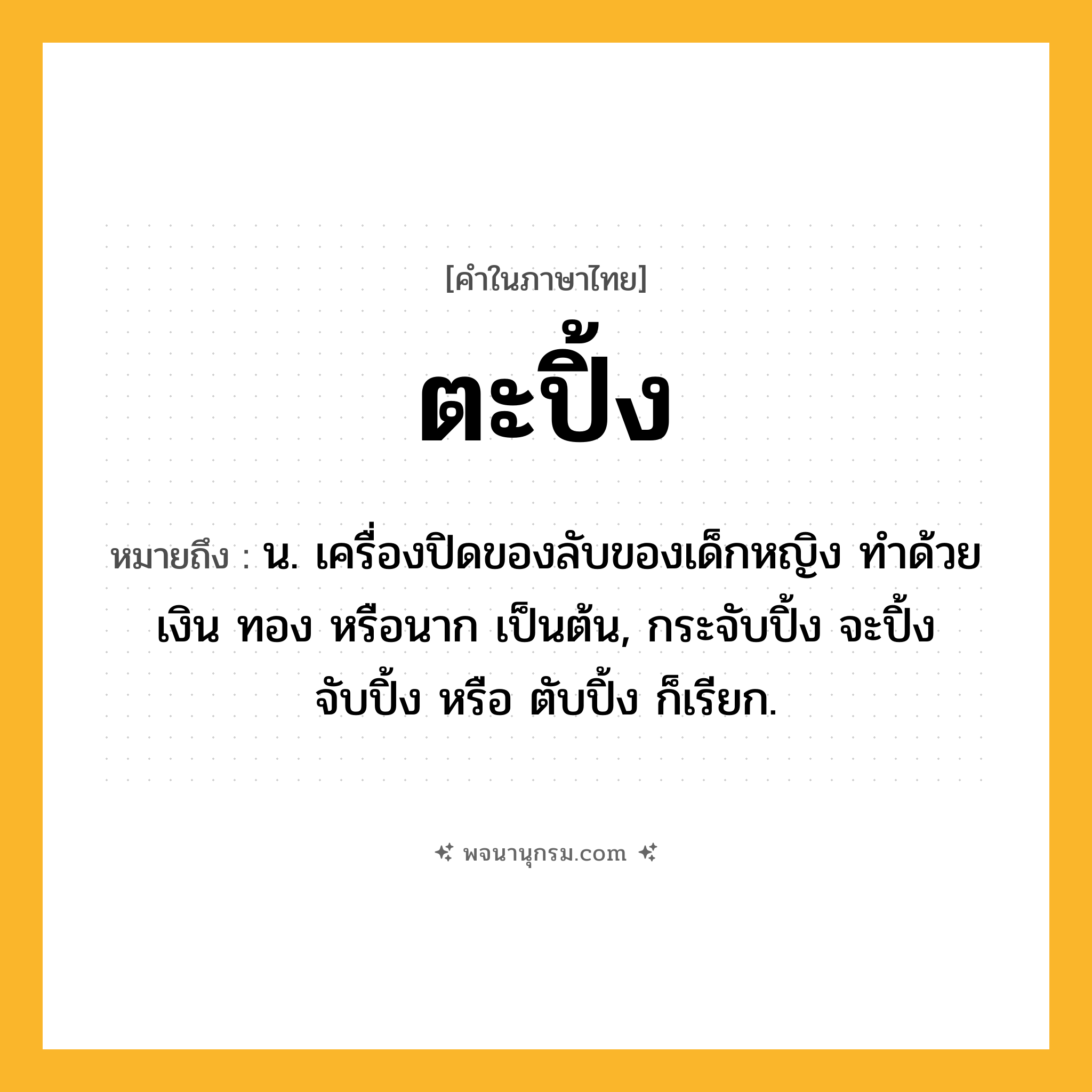 ตะปิ้ง ความหมาย หมายถึงอะไร?, คำในภาษาไทย ตะปิ้ง หมายถึง น. เครื่องปิดของลับของเด็กหญิง ทําด้วยเงิน ทอง หรือนาก เป็นต้น, กระจับปิ้ง จะปิ้ง จับปิ้ง หรือ ตับปิ้ง ก็เรียก.