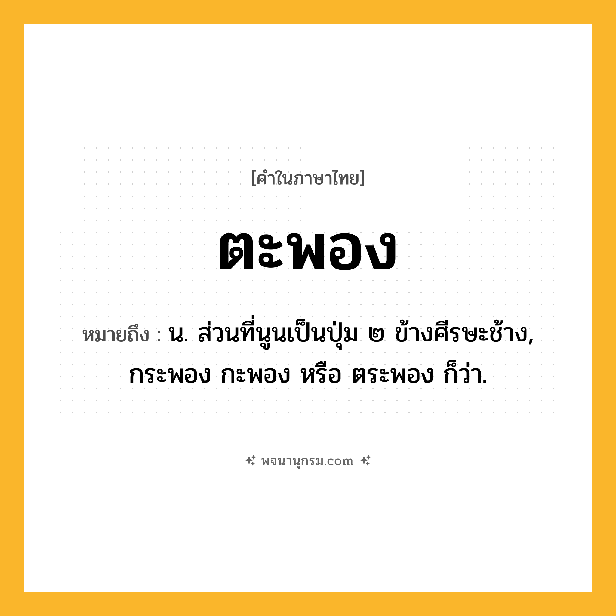 ตะพอง ความหมาย หมายถึงอะไร?, คำในภาษาไทย ตะพอง หมายถึง น. ส่วนที่นูนเป็นปุ่ม ๒ ข้างศีรษะช้าง, กระพอง กะพอง หรือ ตระพอง ก็ว่า.