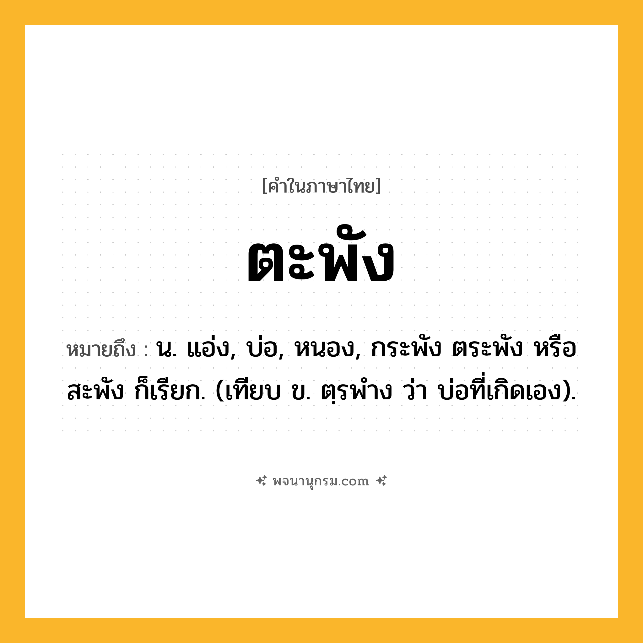 ตะพัง ความหมาย หมายถึงอะไร?, คำในภาษาไทย ตะพัง หมายถึง น. แอ่ง, บ่อ, หนอง, กระพัง ตระพัง หรือ สะพัง ก็เรียก. (เทียบ ข. ตฺรพำง ว่า บ่อที่เกิดเอง).