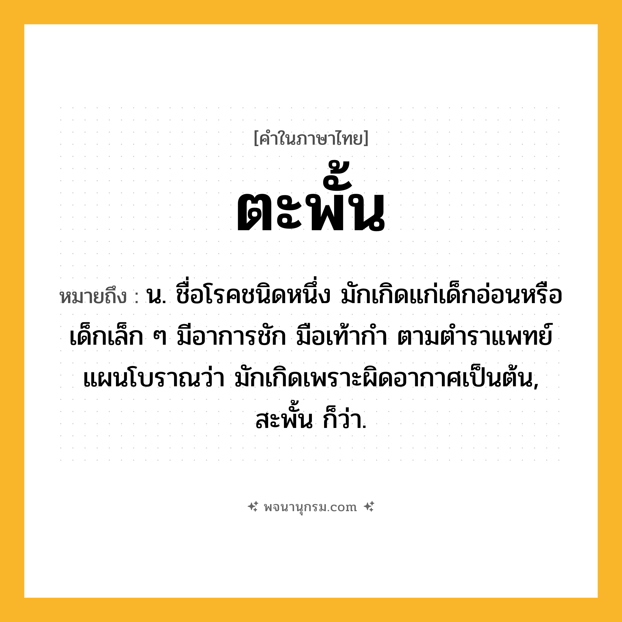 ตะพั้น ความหมาย หมายถึงอะไร?, คำในภาษาไทย ตะพั้น หมายถึง น. ชื่อโรคชนิดหนึ่ง มักเกิดแก่เด็กอ่อนหรือเด็กเล็ก ๆ มีอาการชัก มือเท้ากํา ตามตําราแพทย์แผนโบราณว่า มักเกิดเพราะผิดอากาศเป็นต้น, สะพั้น ก็ว่า.