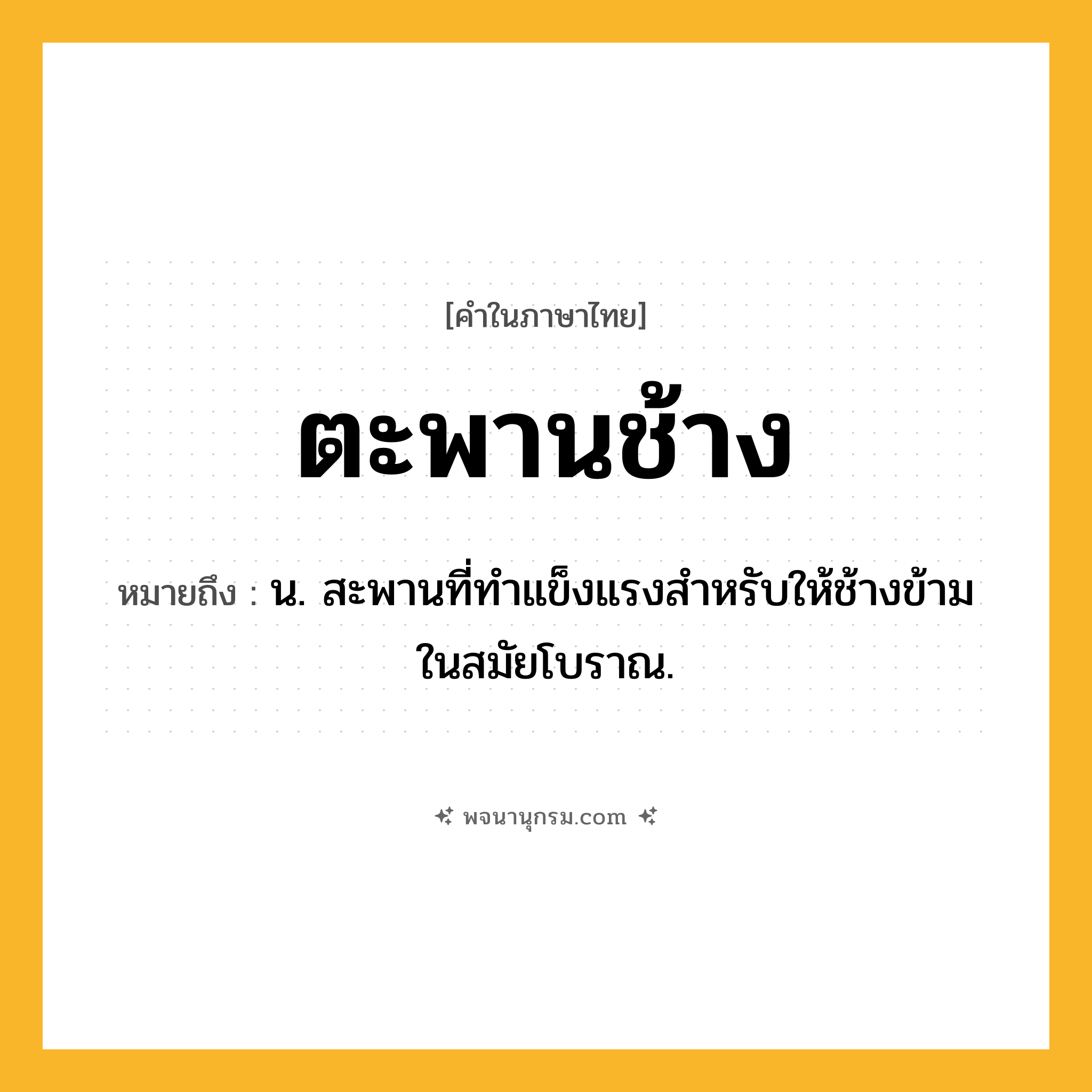 ตะพานช้าง ความหมาย หมายถึงอะไร?, คำในภาษาไทย ตะพานช้าง หมายถึง น. สะพานที่ทําแข็งแรงสําหรับให้ช้างข้ามในสมัยโบราณ.