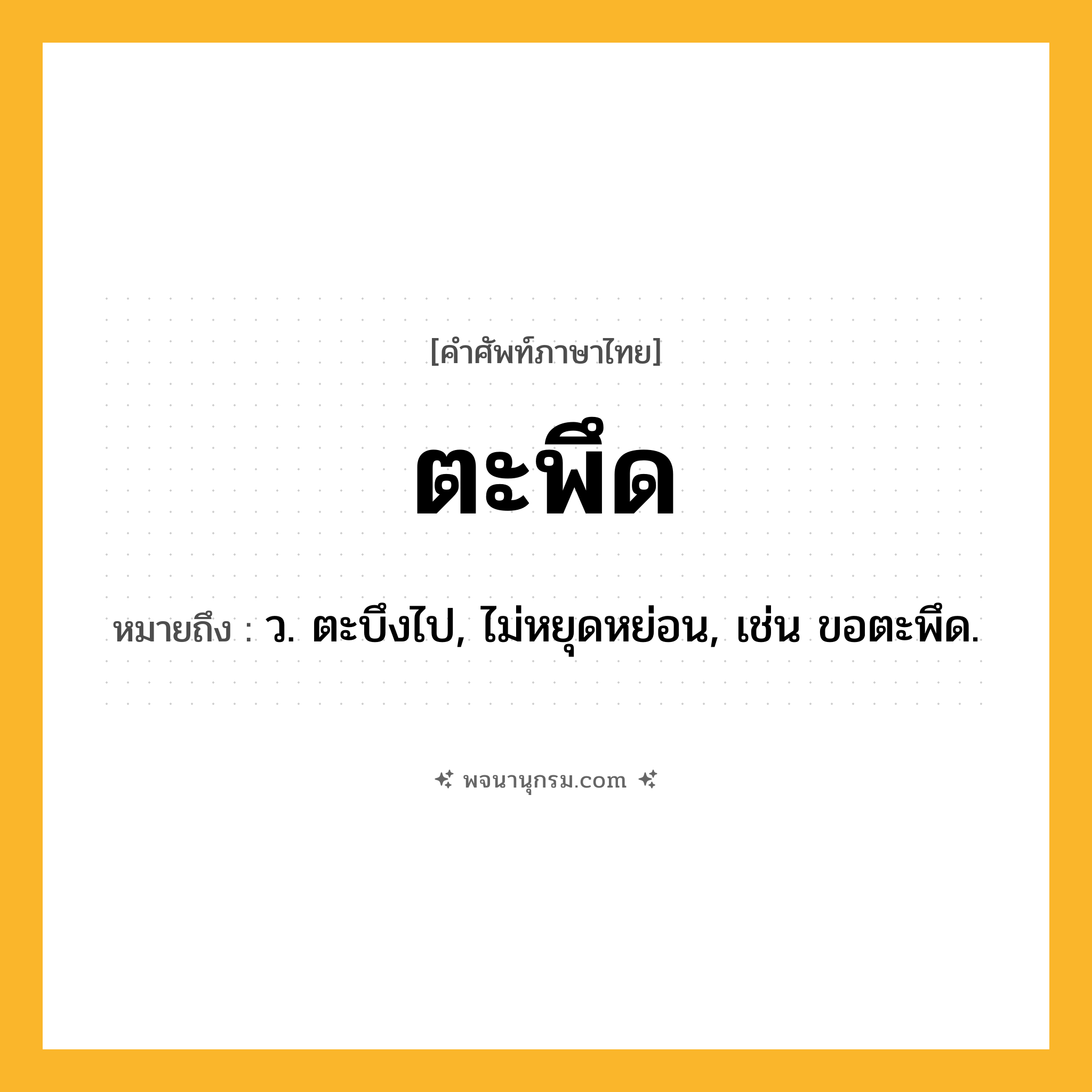 ตะพึด ความหมาย หมายถึงอะไร?, คำในภาษาไทย ตะพึด หมายถึง ว. ตะบึงไป, ไม่หยุดหย่อน, เช่น ขอตะพึด.
