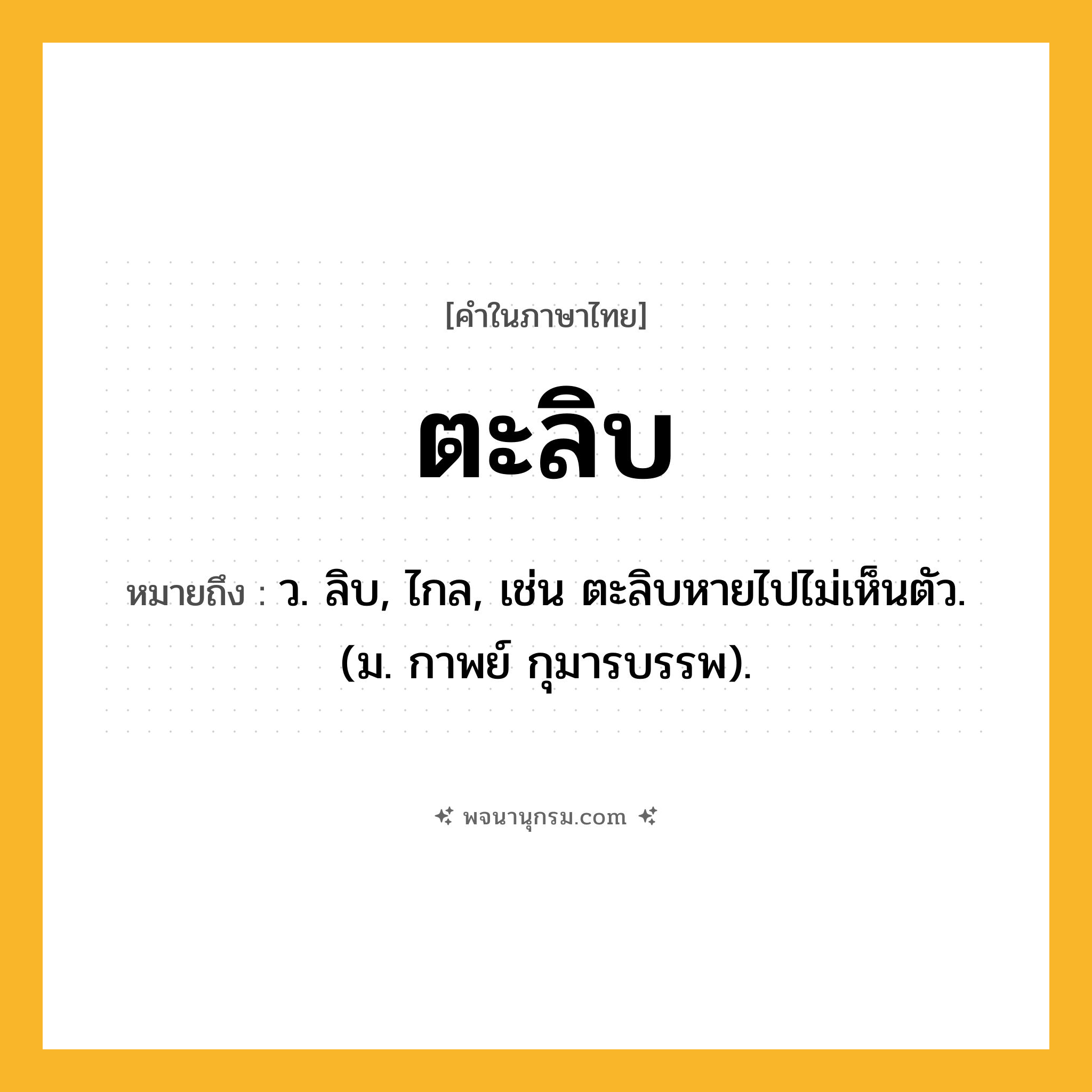 ตะลิบ ความหมาย หมายถึงอะไร?, คำในภาษาไทย ตะลิบ หมายถึง ว. ลิบ, ไกล, เช่น ตะลิบหายไปไม่เห็นตัว. (ม. กาพย์ กุมารบรรพ).