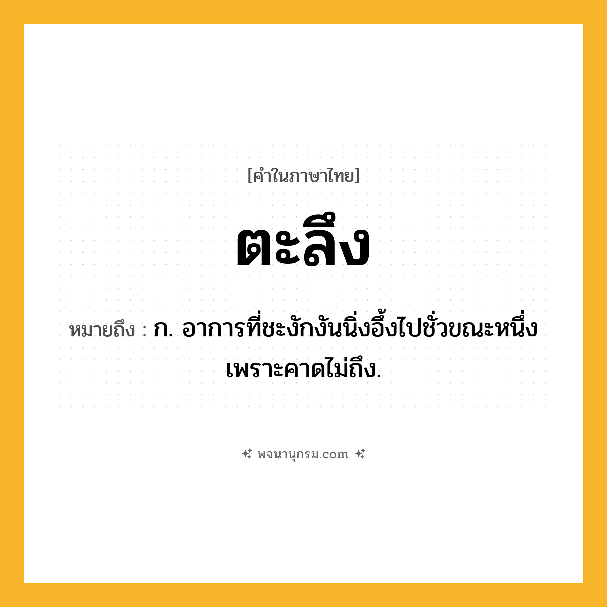 ตะลึง ความหมาย หมายถึงอะไร?, คำในภาษาไทย ตะลึง หมายถึง ก. อาการที่ชะงักงันนิ่งอึ้งไปชั่วขณะหนึ่งเพราะคาดไม่ถึง.