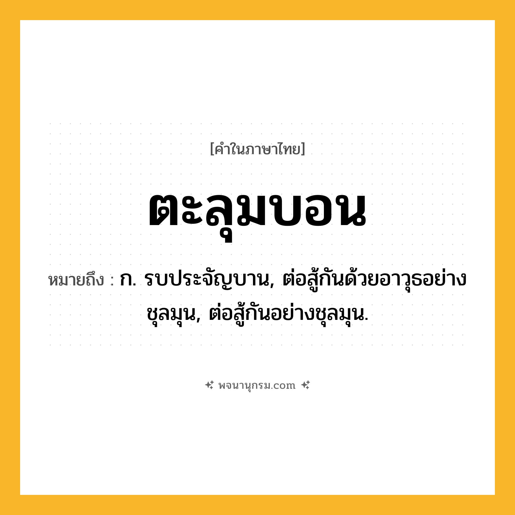 ตะลุมบอน ความหมาย หมายถึงอะไร?, คำในภาษาไทย ตะลุมบอน หมายถึง ก. รบประจัญบาน, ต่อสู้กันด้วยอาวุธอย่างชุลมุน, ต่อสู้กันอย่างชุลมุน.