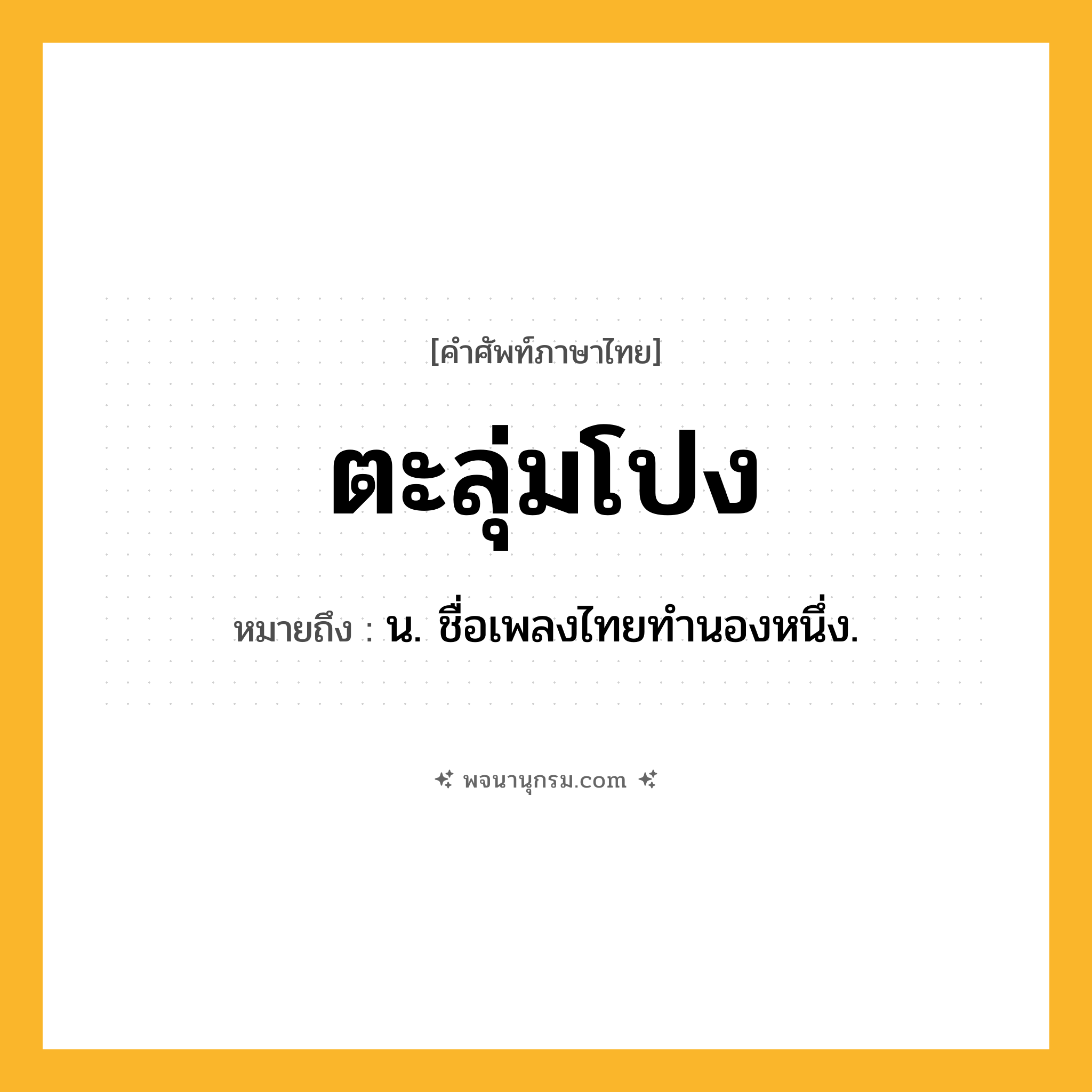 ตะลุ่มโปง ความหมาย หมายถึงอะไร?, คำในภาษาไทย ตะลุ่มโปง หมายถึง น. ชื่อเพลงไทยทำนองหนึ่ง.