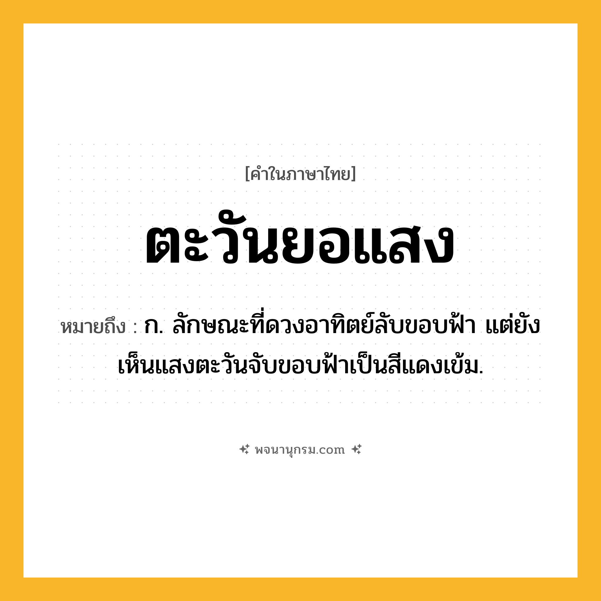 ตะวันยอแสง ความหมาย หมายถึงอะไร?, คำในภาษาไทย ตะวันยอแสง หมายถึง ก. ลักษณะที่ดวงอาทิตย์ลับขอบฟ้า แต่ยังเห็นแสงตะวันจับขอบฟ้าเป็นสีแดงเข้ม.