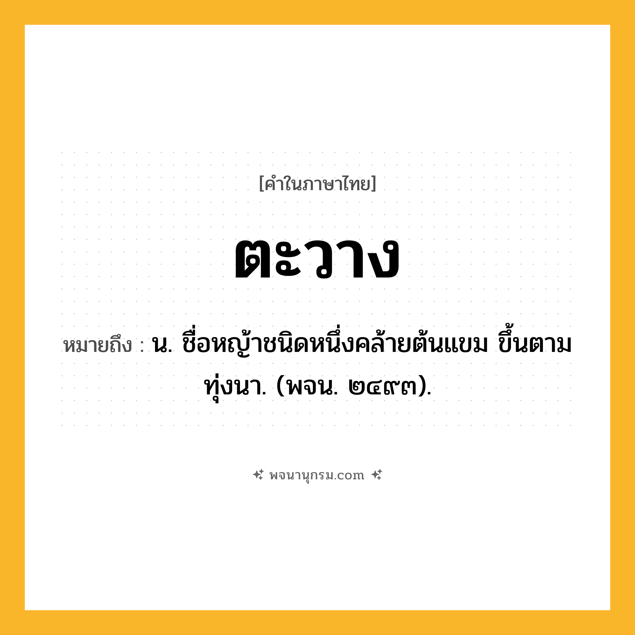 ตะวาง ความหมาย หมายถึงอะไร?, คำในภาษาไทย ตะวาง หมายถึง น. ชื่อหญ้าชนิดหนึ่งคล้ายต้นแขม ขึ้นตามทุ่งนา. (พจน. ๒๔๙๓).