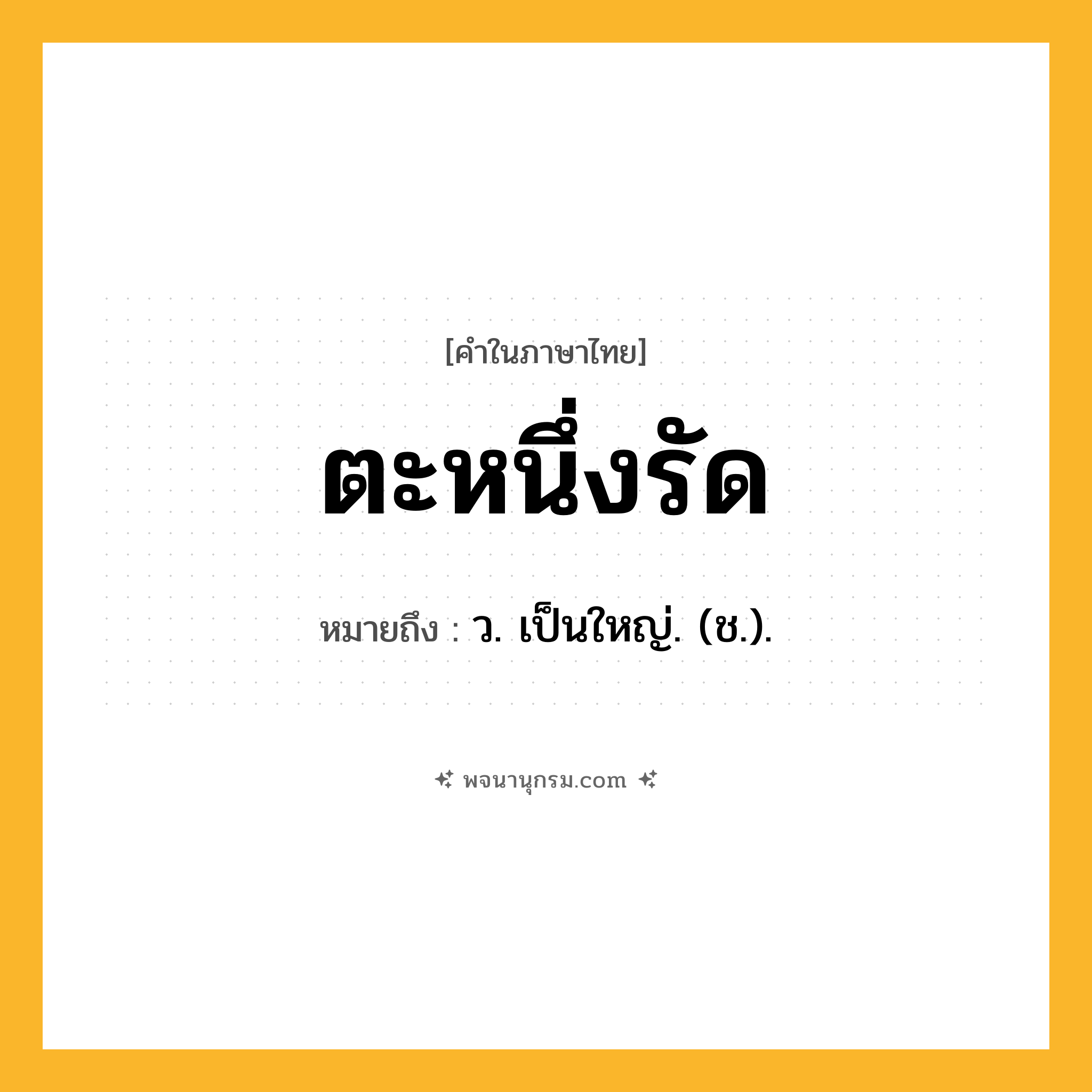 ตะหนึ่งรัด ความหมาย หมายถึงอะไร?, คำในภาษาไทย ตะหนึ่งรัด หมายถึง ว. เป็นใหญ่. (ช.).