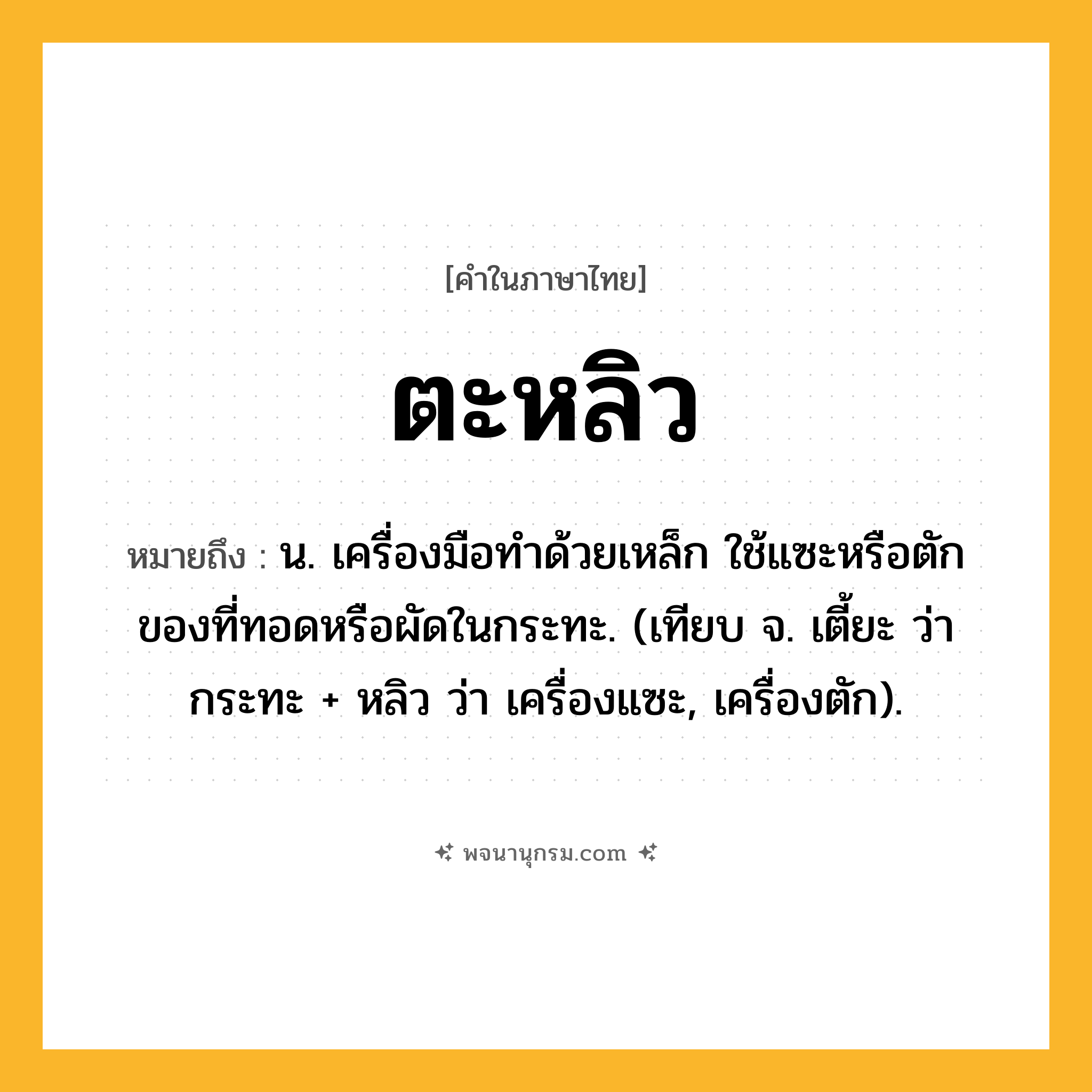 ตะหลิว ความหมาย หมายถึงอะไร?, คำในภาษาไทย ตะหลิว หมายถึง น. เครื่องมือทําด้วยเหล็ก ใช้แซะหรือตักของที่ทอดหรือผัดในกระทะ. (เทียบ จ. เตี้ยะ ว่า กระทะ + หลิว ว่า เครื่องแซะ, เครื่องตัก).