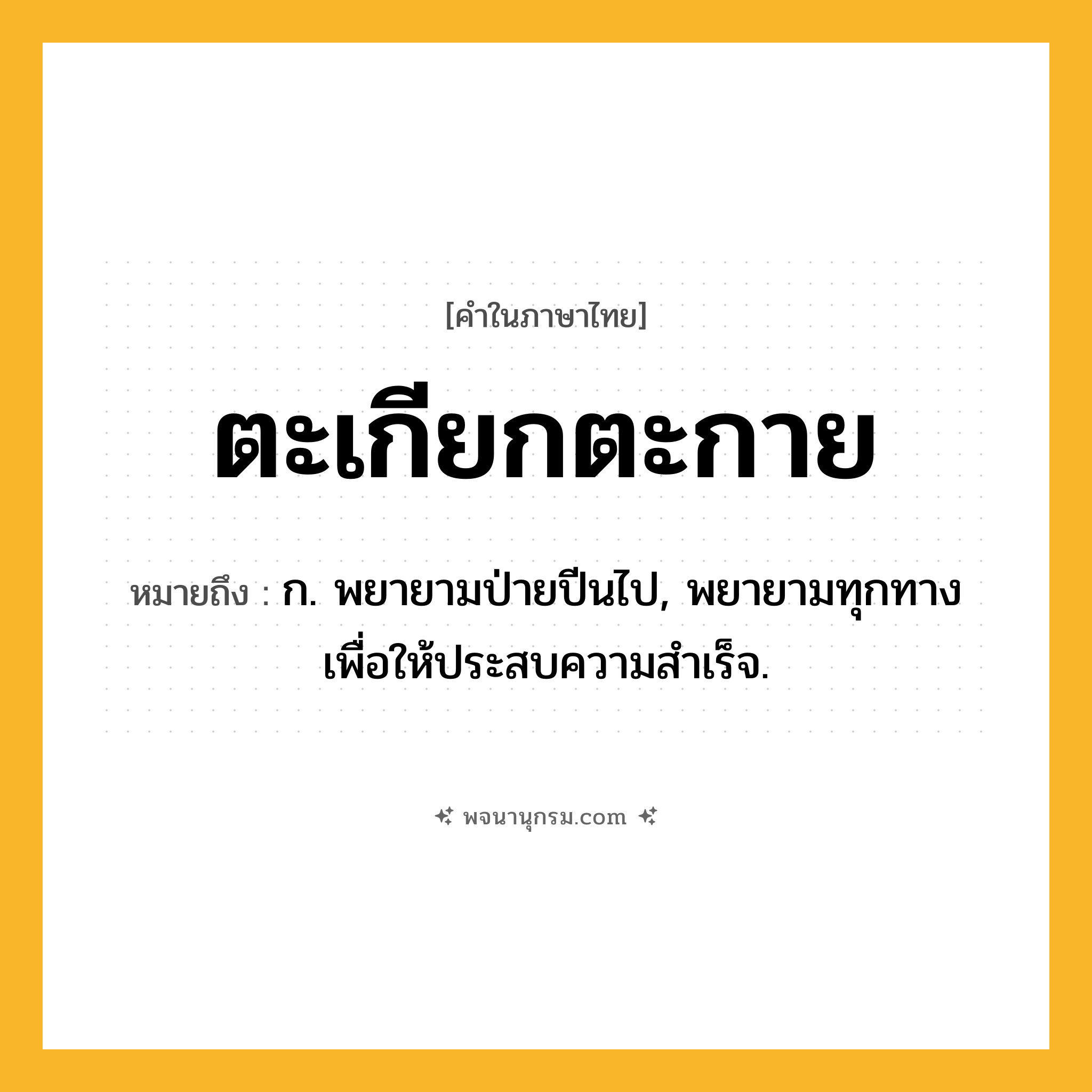 ตะเกียกตะกาย ความหมาย หมายถึงอะไร?, คำในภาษาไทย ตะเกียกตะกาย หมายถึง ก. พยายามป่ายปีนไป, พยายามทุกทางเพื่อให้ประสบความสําเร็จ.