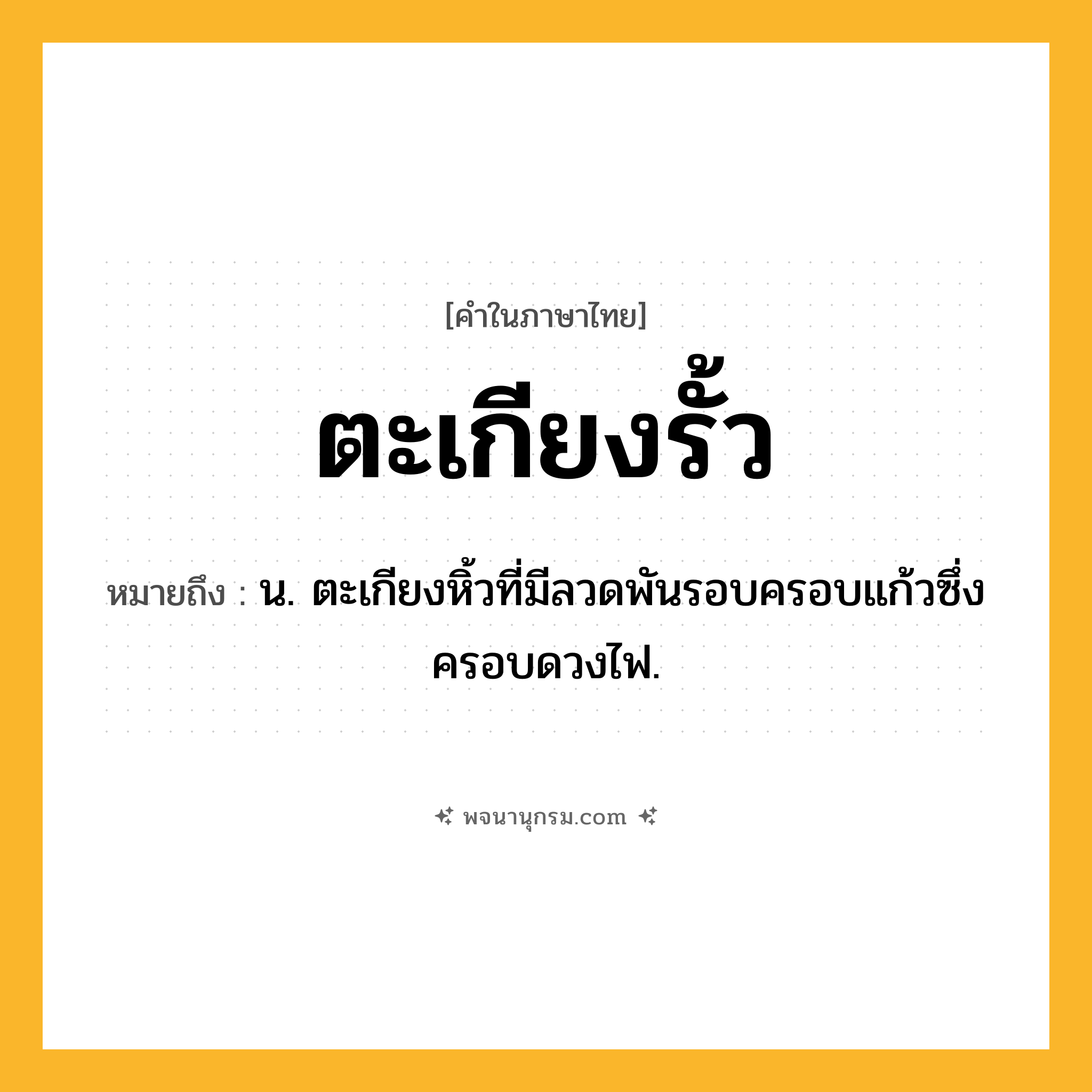 ตะเกียงรั้ว ความหมาย หมายถึงอะไร?, คำในภาษาไทย ตะเกียงรั้ว หมายถึง น. ตะเกียงหิ้วที่มีลวดพันรอบครอบแก้วซึ่งครอบดวงไฟ.