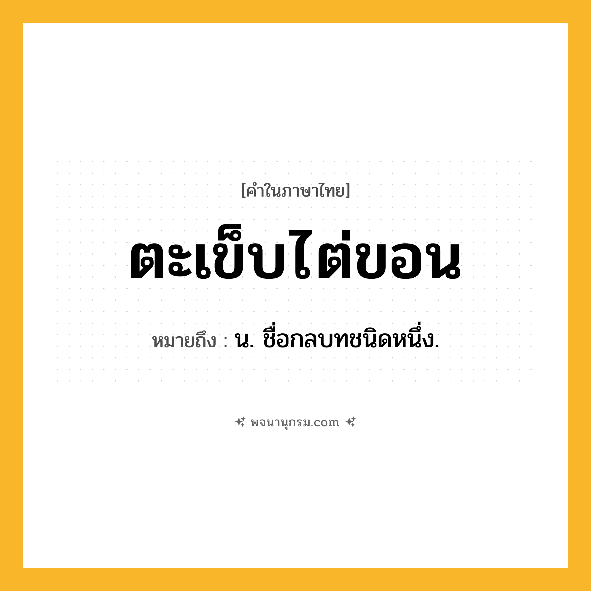 ตะเข็บไต่ขอน ความหมาย หมายถึงอะไร?, คำในภาษาไทย ตะเข็บไต่ขอน หมายถึง น. ชื่อกลบทชนิดหนึ่ง.