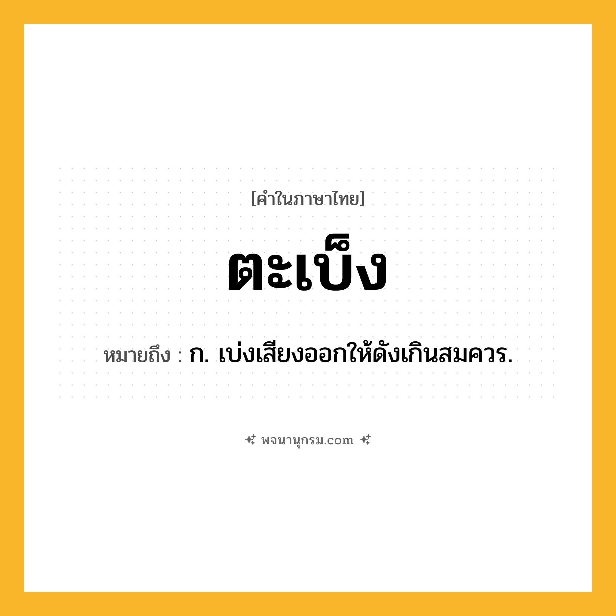 ตะเบ็ง ความหมาย หมายถึงอะไร?, คำในภาษาไทย ตะเบ็ง หมายถึง ก. เบ่งเสียงออกให้ดังเกินสมควร.