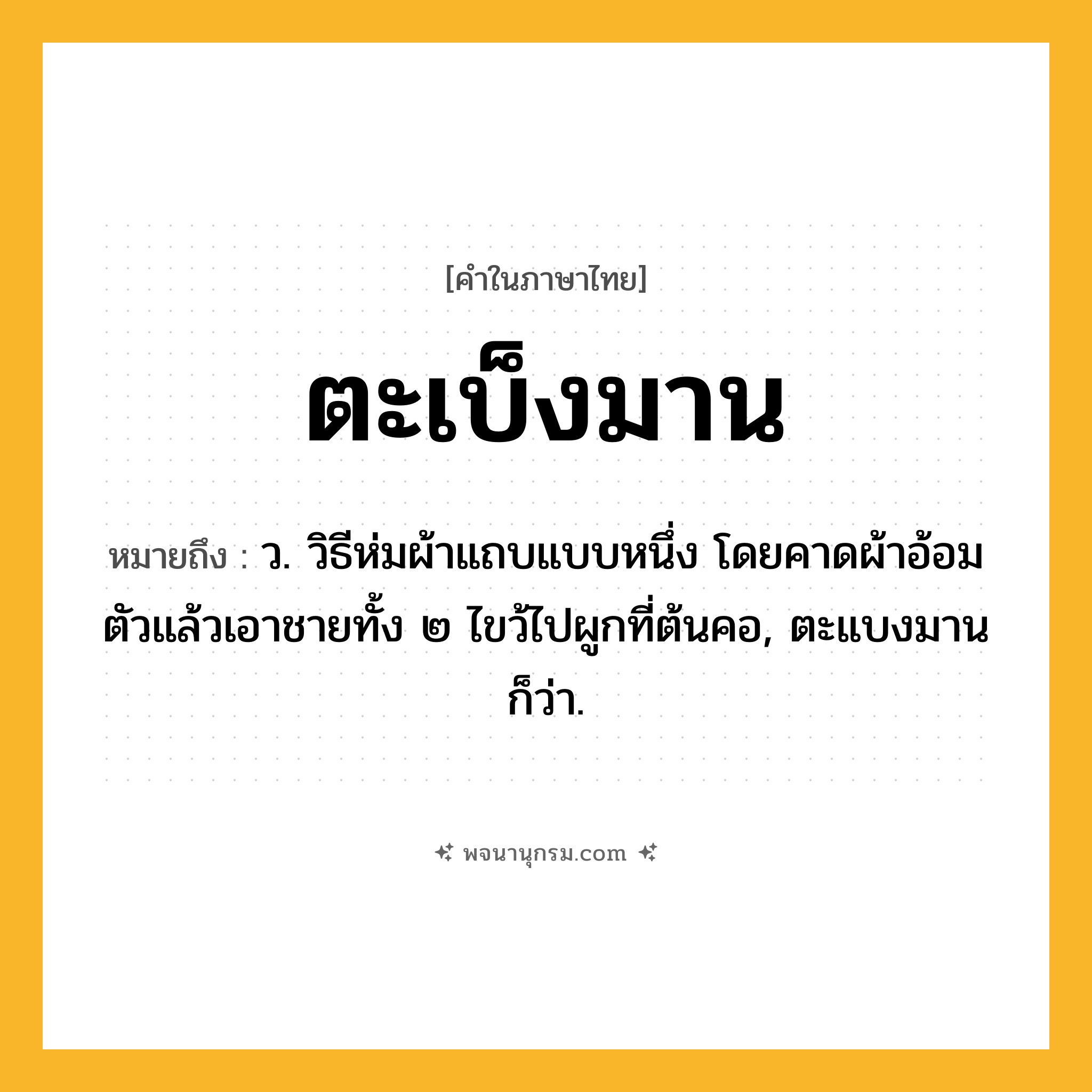 ตะเบ็งมาน ความหมาย หมายถึงอะไร?, คำในภาษาไทย ตะเบ็งมาน หมายถึง ว. วิธีห่มผ้าแถบแบบหนึ่ง โดยคาดผ้าอ้อมตัวแล้วเอาชายทั้ง ๒ ไขว้ไปผูกที่ต้นคอ, ตะแบงมาน ก็ว่า.