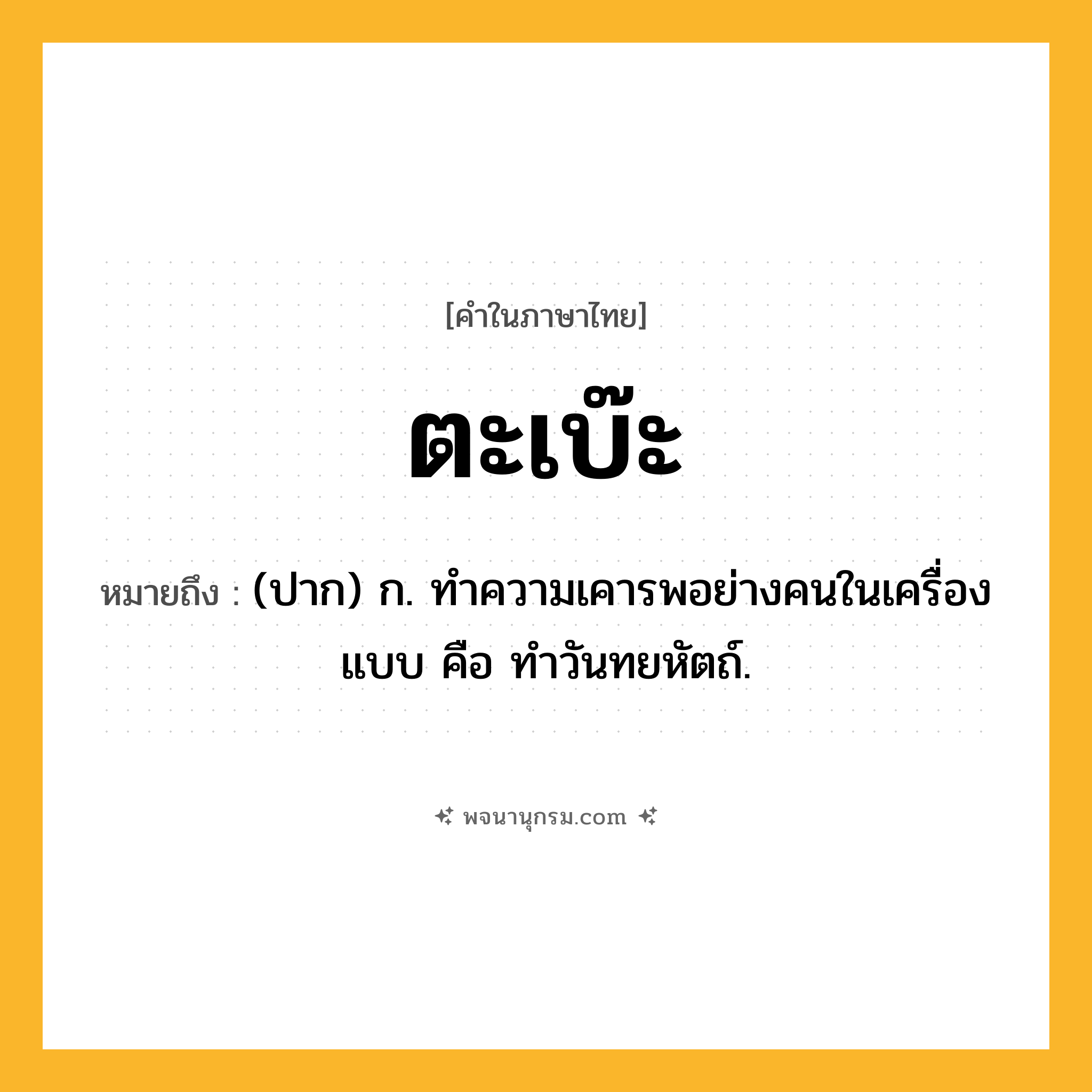 ตะเบ๊ะ ความหมาย หมายถึงอะไร?, คำในภาษาไทย ตะเบ๊ะ หมายถึง (ปาก) ก. ทำความเคารพอย่างคนในเครื่องแบบ คือ ทำวันทยหัตถ์.