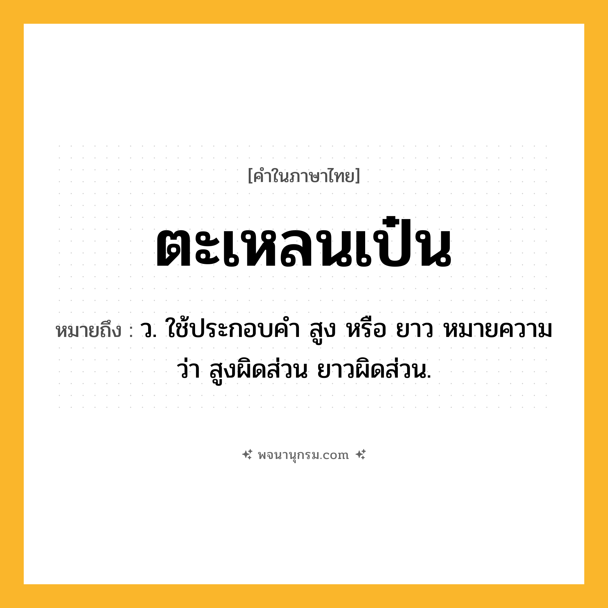 ตะเหลนเป๋น ความหมาย หมายถึงอะไร?, คำในภาษาไทย ตะเหลนเป๋น หมายถึง ว. ใช้ประกอบคํา สูง หรือ ยาว หมายความว่า สูงผิดส่วน ยาวผิดส่วน.