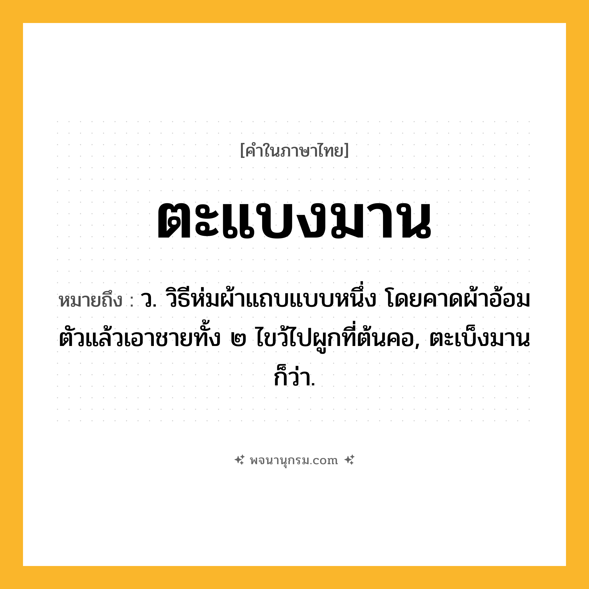 ตะแบงมาน ความหมาย หมายถึงอะไร?, คำในภาษาไทย ตะแบงมาน หมายถึง ว. วิธีห่มผ้าแถบแบบหนึ่ง โดยคาดผ้าอ้อมตัวแล้วเอาชายทั้ง ๒ ไขว้ไปผูกที่ต้นคอ, ตะเบ็งมาน ก็ว่า.