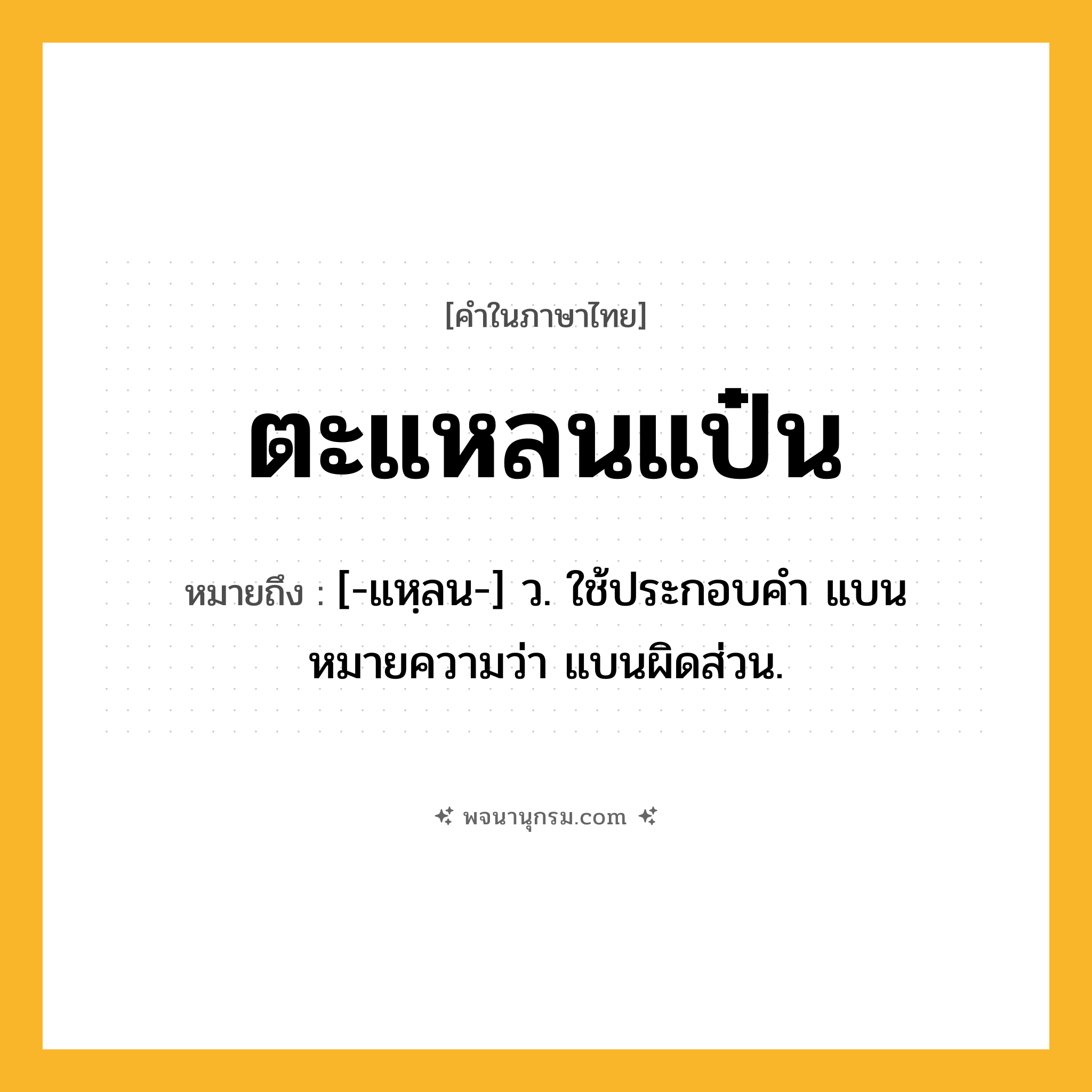ตะแหลนแป๋น ความหมาย หมายถึงอะไร?, คำในภาษาไทย ตะแหลนแป๋น หมายถึง [-แหฺลน-] ว. ใช้ประกอบคํา แบน หมายความว่า แบนผิดส่วน.