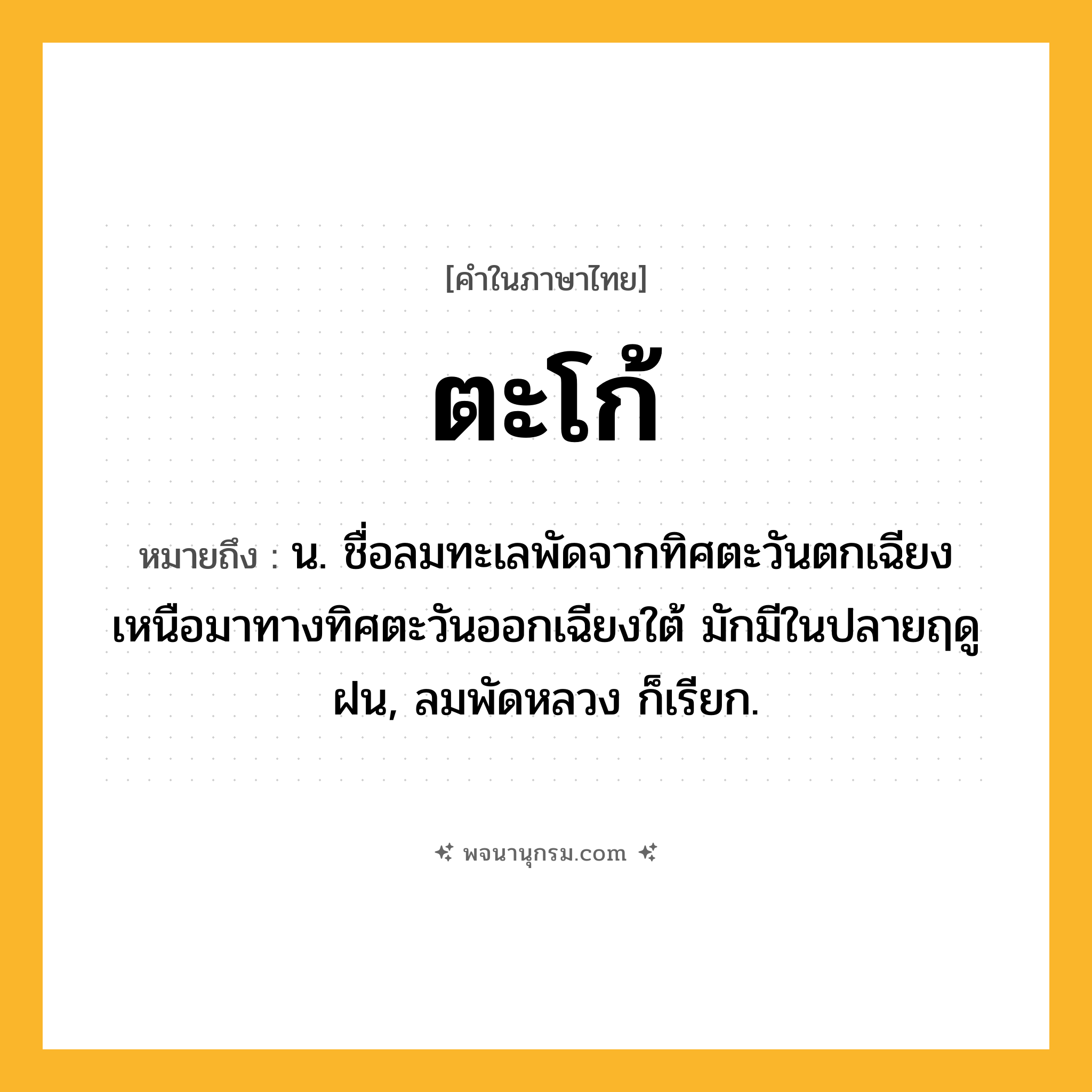 ตะโก้ ความหมาย หมายถึงอะไร?, คำในภาษาไทย ตะโก้ หมายถึง น. ชื่อลมทะเลพัดจากทิศตะวันตกเฉียงเหนือมาทางทิศตะวันออกเฉียงใต้ มักมีในปลายฤดูฝน, ลมพัดหลวง ก็เรียก.
