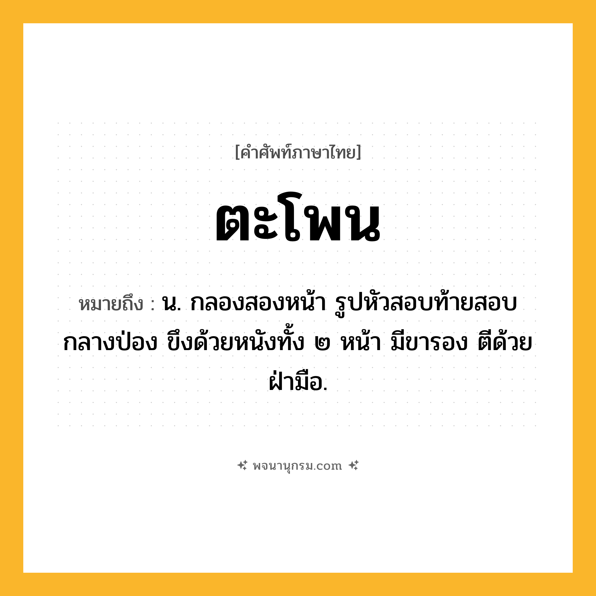 ตะโพน ความหมาย หมายถึงอะไร?, คำในภาษาไทย ตะโพน หมายถึง น. กลองสองหน้า รูปหัวสอบท้ายสอบกลางป่อง ขึงด้วยหนังทั้ง ๒ หน้า มีขารอง ตีด้วยฝ่ามือ.