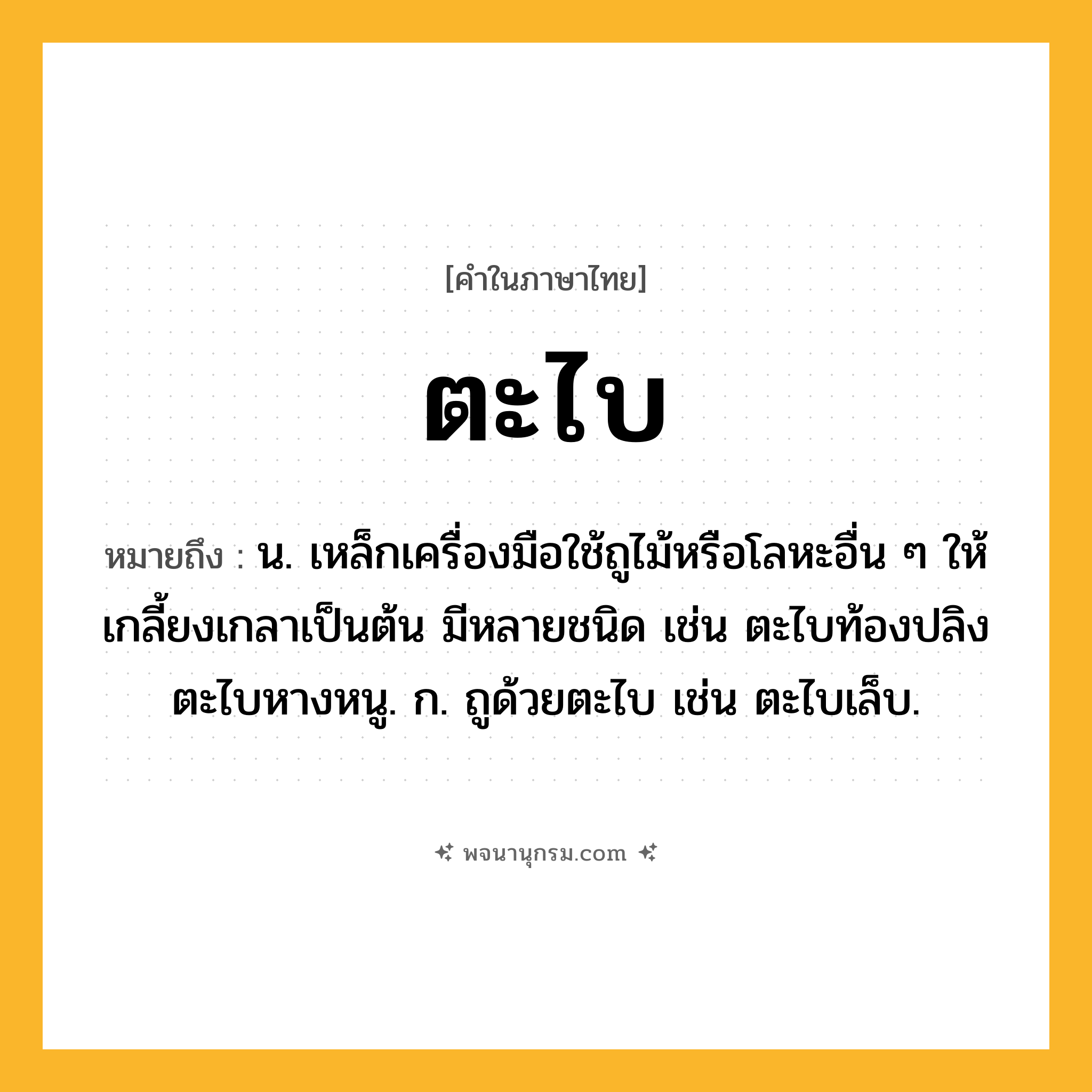 ตะไบ ความหมาย หมายถึงอะไร?, คำในภาษาไทย ตะไบ หมายถึง น. เหล็กเครื่องมือใช้ถูไม้หรือโลหะอื่น ๆ ให้เกลี้ยงเกลาเป็นต้น มีหลายชนิด เช่น ตะไบท้องปลิง ตะไบหางหนู. ก. ถูด้วยตะไบ เช่น ตะไบเล็บ.