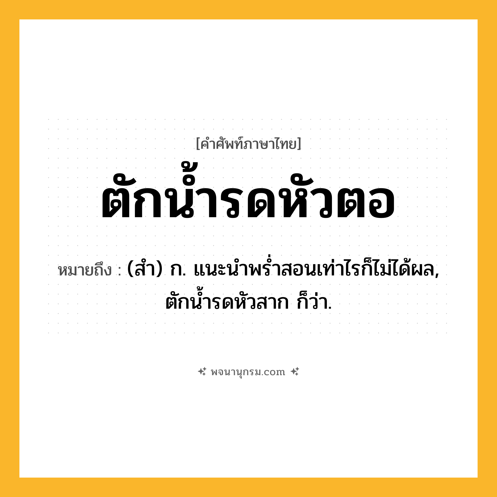 ตักน้ำรดหัวตอ ความหมาย หมายถึงอะไร?, คำในภาษาไทย ตักน้ำรดหัวตอ หมายถึง (สํา) ก. แนะนําพรํ่าสอนเท่าไรก็ไม่ได้ผล, ตักนํ้ารดหัวสาก ก็ว่า.