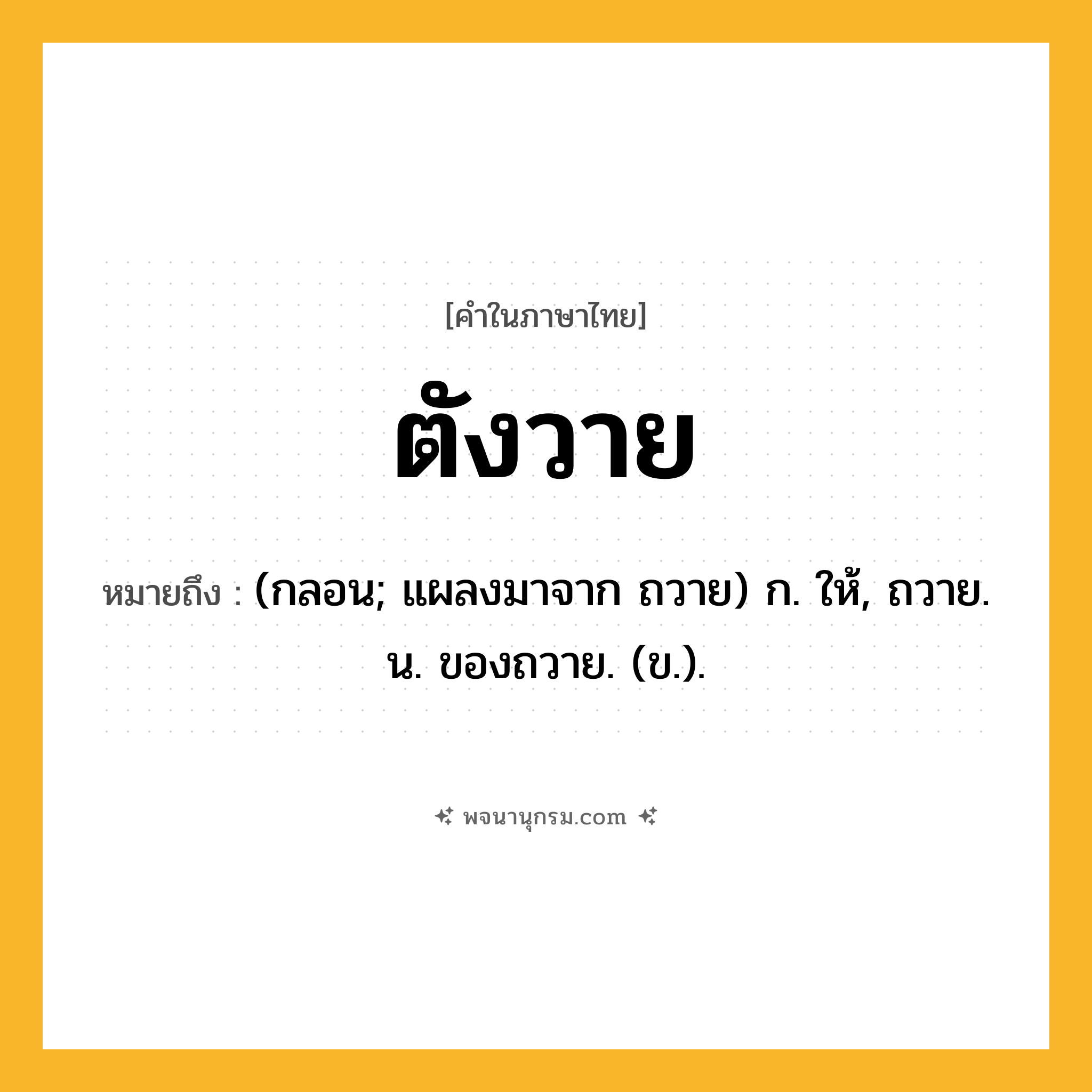 ตังวาย ความหมาย หมายถึงอะไร?, คำในภาษาไทย ตังวาย หมายถึง (กลอน; แผลงมาจาก ถวาย) ก. ให้, ถวาย. น. ของถวาย. (ข.).