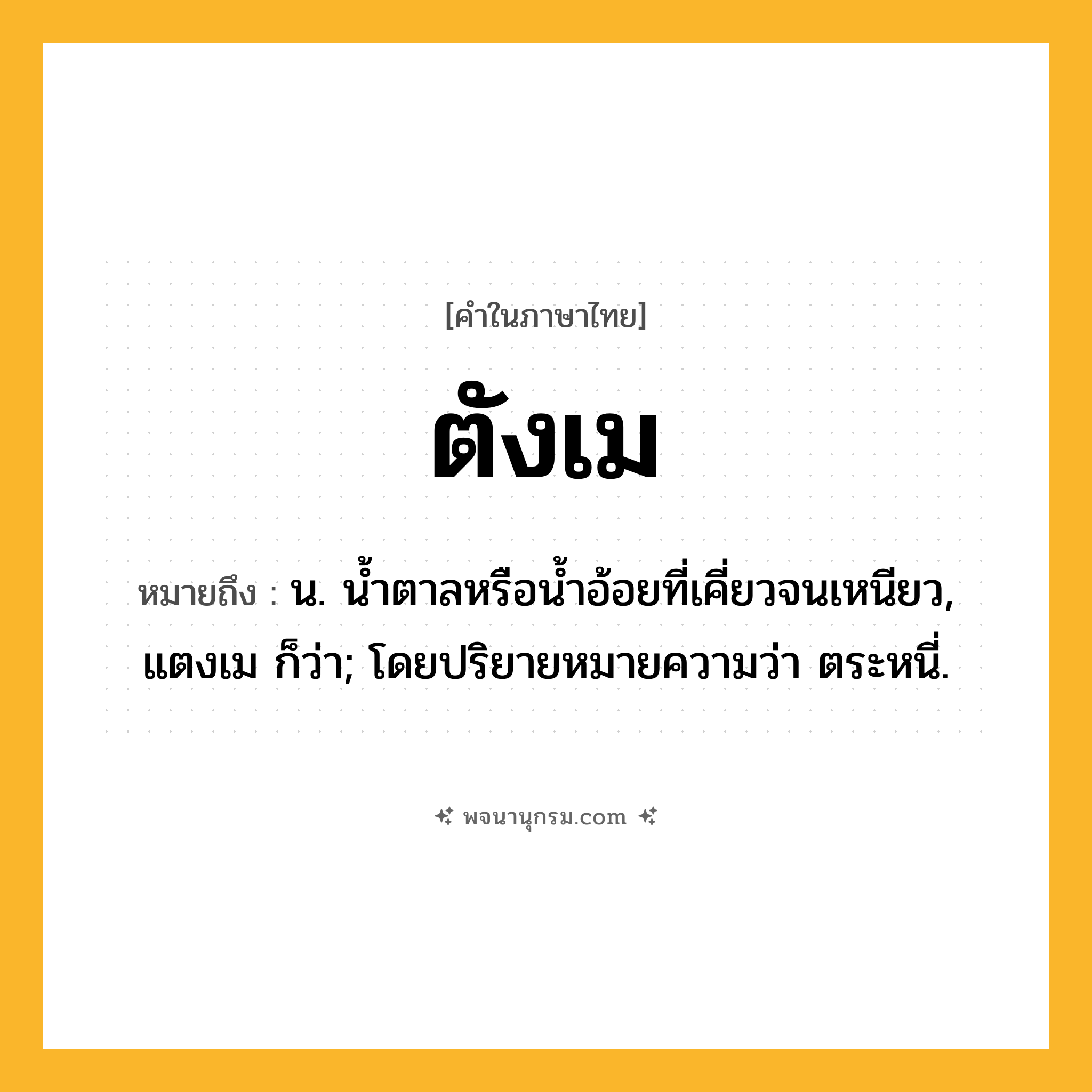 ตังเม ความหมาย หมายถึงอะไร?, คำในภาษาไทย ตังเม หมายถึง น. นํ้าตาลหรือนํ้าอ้อยที่เคี่ยวจนเหนียว, แตงเม ก็ว่า; โดยปริยายหมายความว่า ตระหนี่.