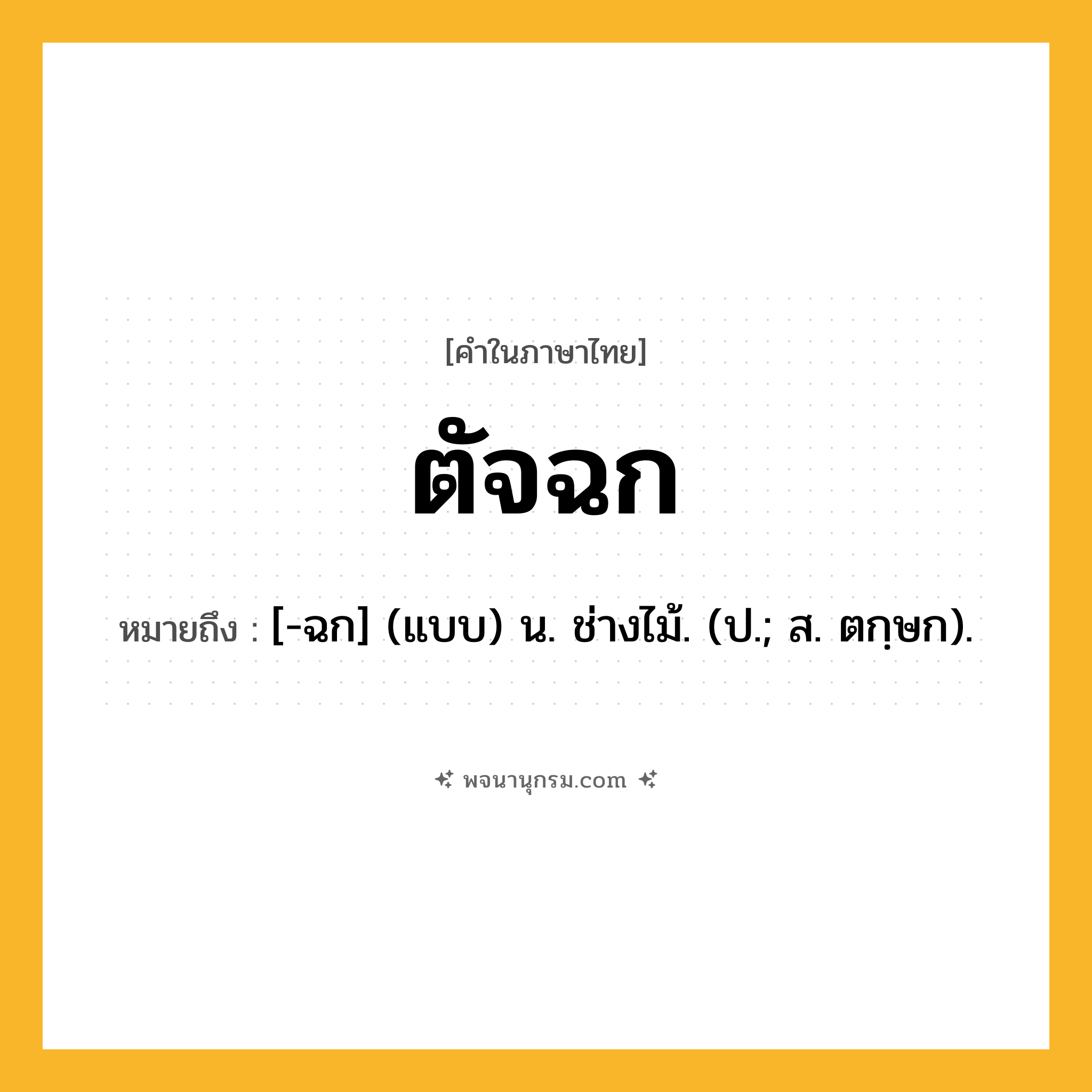 ตัจฉก ความหมาย หมายถึงอะไร?, คำในภาษาไทย ตัจฉก หมายถึง [-ฉก] (แบบ) น. ช่างไม้. (ป.; ส. ตกฺษก).