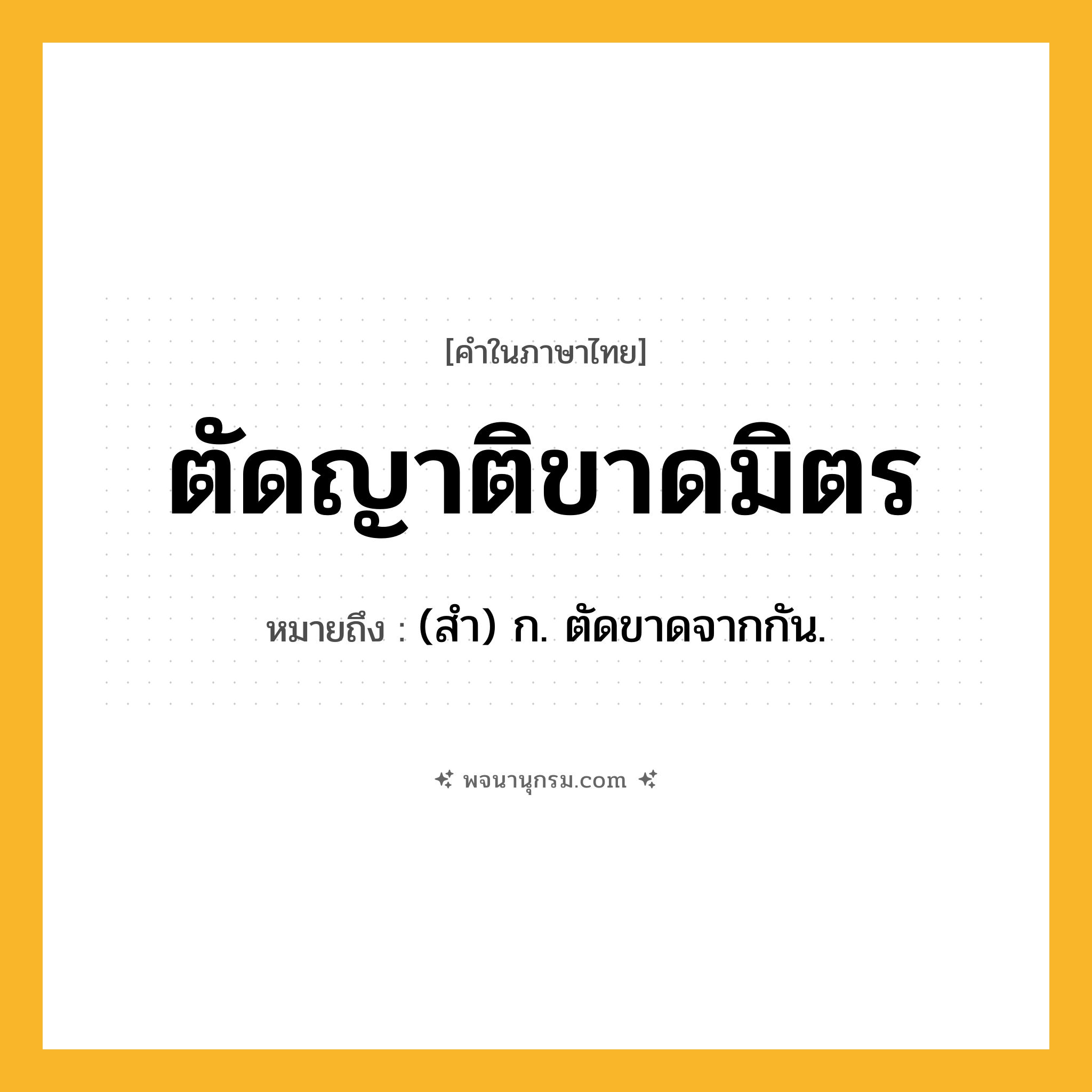ตัดญาติขาดมิตร ความหมาย หมายถึงอะไร?, คำในภาษาไทย ตัดญาติขาดมิตร หมายถึง (สํา) ก. ตัดขาดจากกัน.