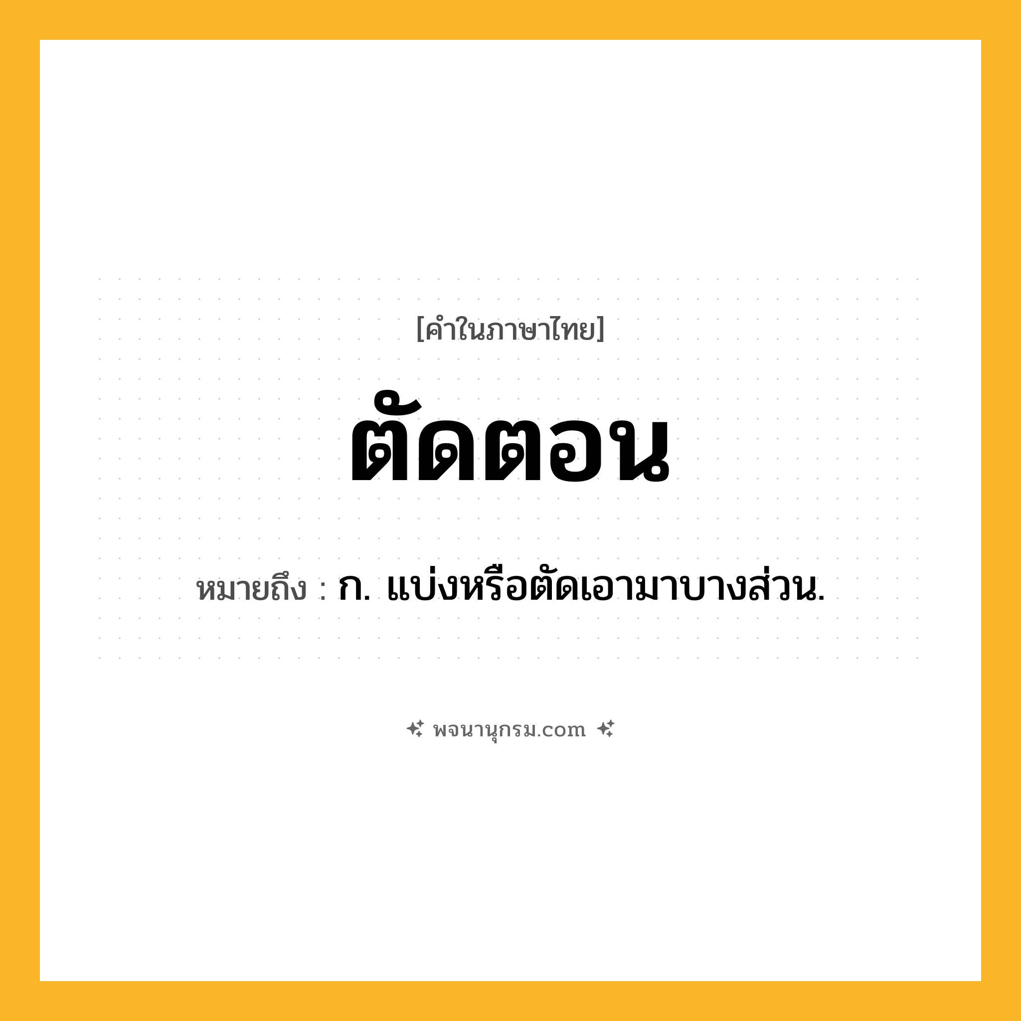 ตัดตอน ความหมาย หมายถึงอะไร?, คำในภาษาไทย ตัดตอน หมายถึง ก. แบ่งหรือตัดเอามาบางส่วน.