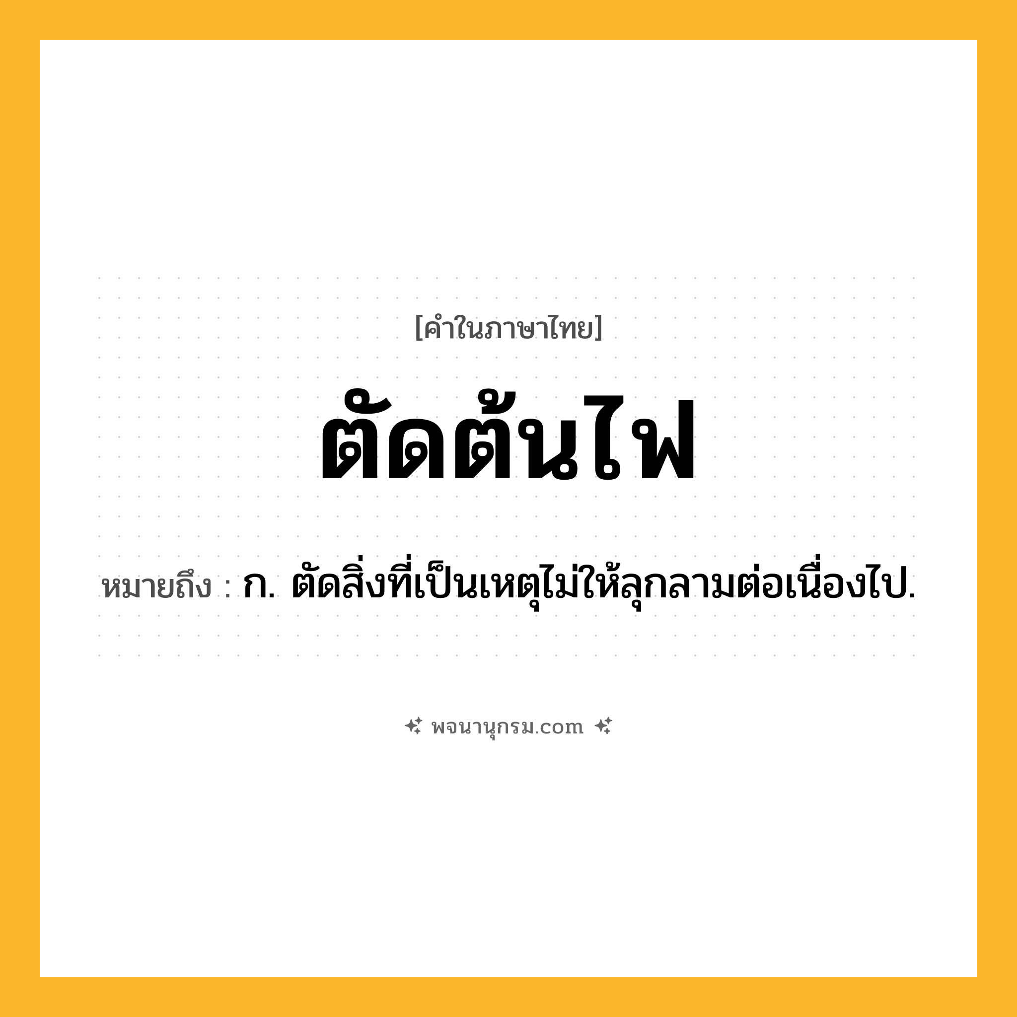 ตัดต้นไฟ ความหมาย หมายถึงอะไร?, คำในภาษาไทย ตัดต้นไฟ หมายถึง ก. ตัดสิ่งที่เป็นเหตุไม่ให้ลุกลามต่อเนื่องไป.