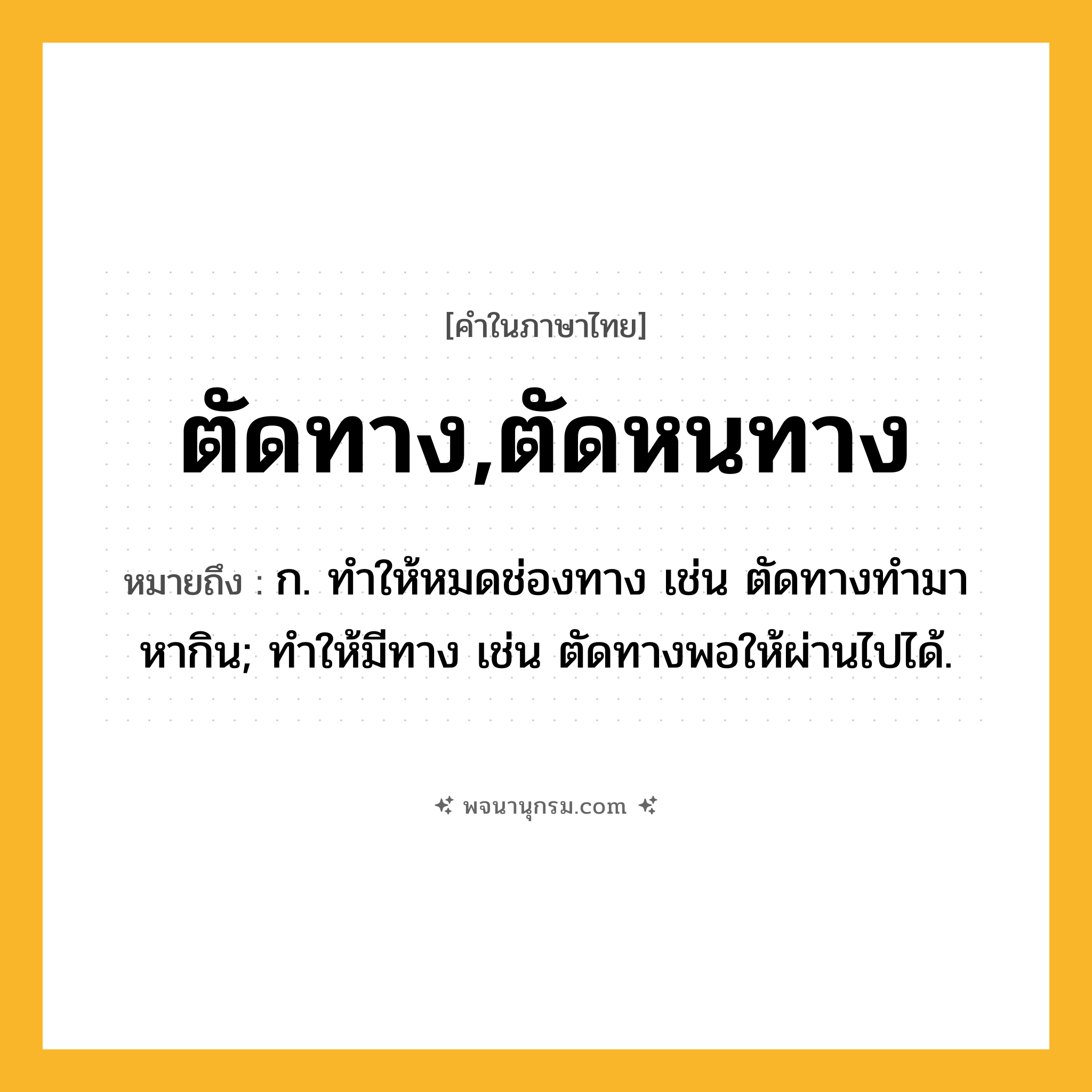 ตัดทาง,ตัดหนทาง ความหมาย หมายถึงอะไร?, คำในภาษาไทย ตัดทาง,ตัดหนทาง หมายถึง ก. ทําให้หมดช่องทาง เช่น ตัดทางทํามาหากิน; ทําให้มีทาง เช่น ตัดทางพอให้ผ่านไปได้.