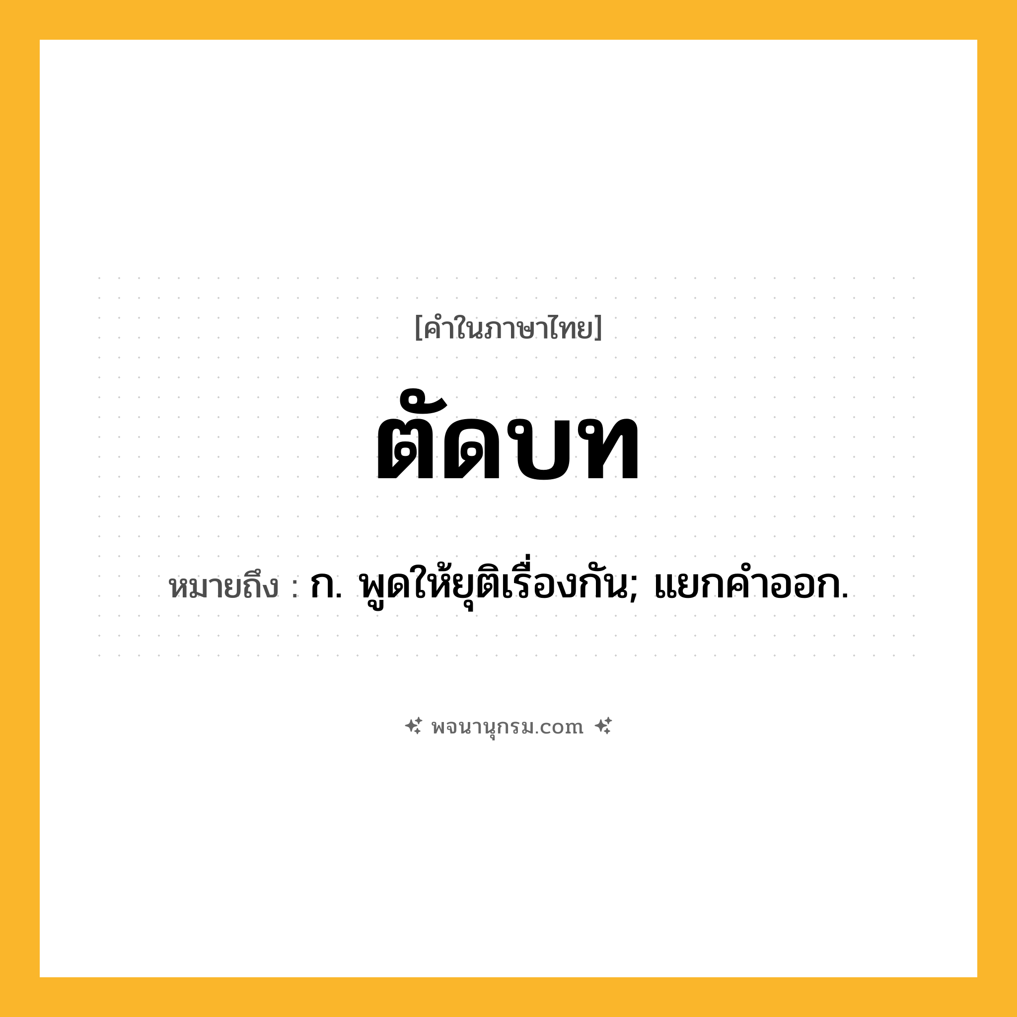 ตัดบท ความหมาย หมายถึงอะไร?, คำในภาษาไทย ตัดบท หมายถึง ก. พูดให้ยุติเรื่องกัน; แยกคําออก.