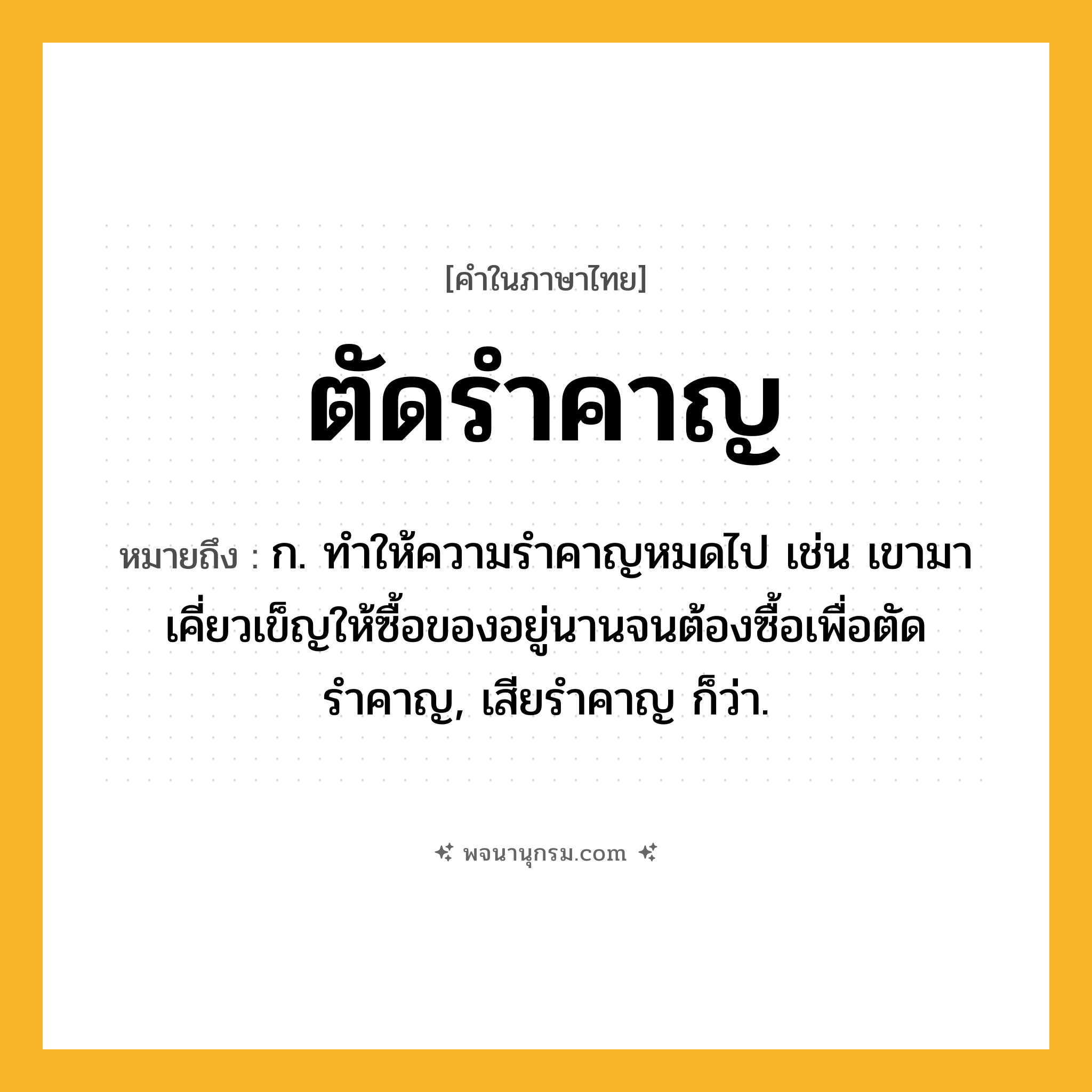 ตัดรำคาญ ความหมาย หมายถึงอะไร?, คำในภาษาไทย ตัดรำคาญ หมายถึง ก. ทำให้ความรำคาญหมดไป เช่น เขามาเคี่ยวเข็ญให้ซื้อของอยู่นานจนต้องซื้อเพื่อตัดรำคาญ, เสียรำคาญ ก็ว่า.