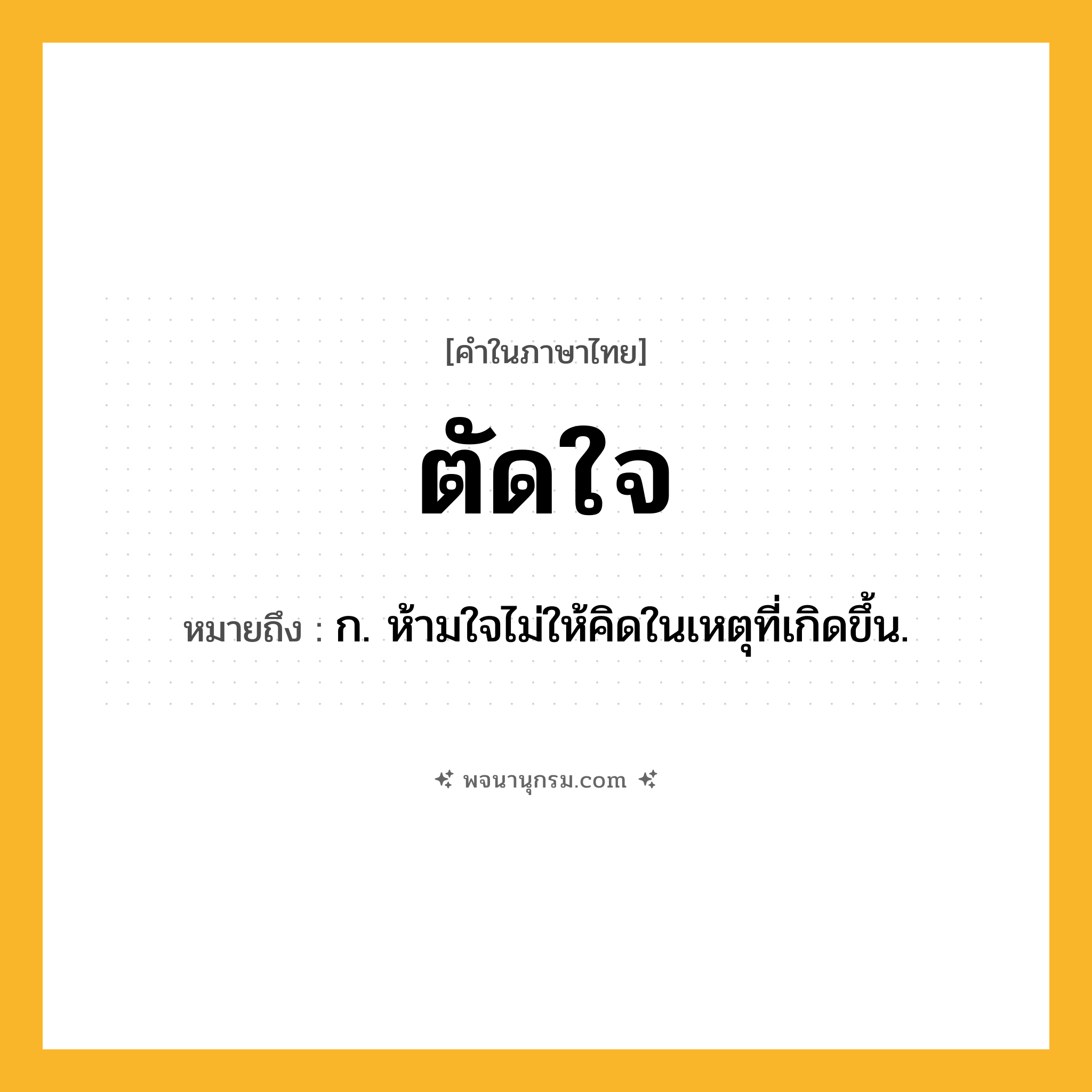 ตัดใจ ความหมาย หมายถึงอะไร?, คำในภาษาไทย ตัดใจ หมายถึง ก. ห้ามใจไม่ให้คิดในเหตุที่เกิดขึ้น.