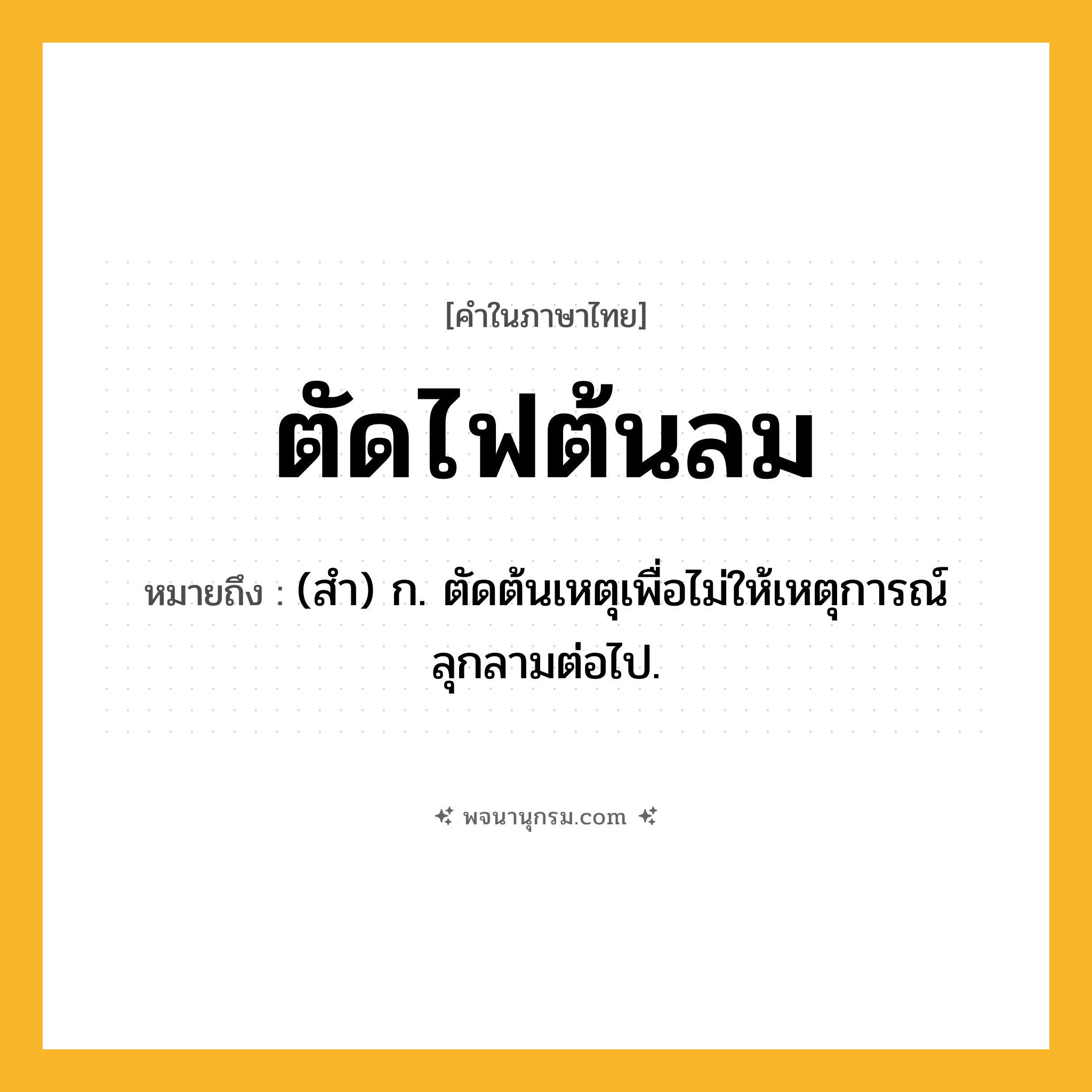 ตัดไฟต้นลม ความหมาย หมายถึงอะไร?, คำในภาษาไทย ตัดไฟต้นลม หมายถึง (สํา) ก. ตัดต้นเหตุเพื่อไม่ให้เหตุการณ์ลุกลามต่อไป.